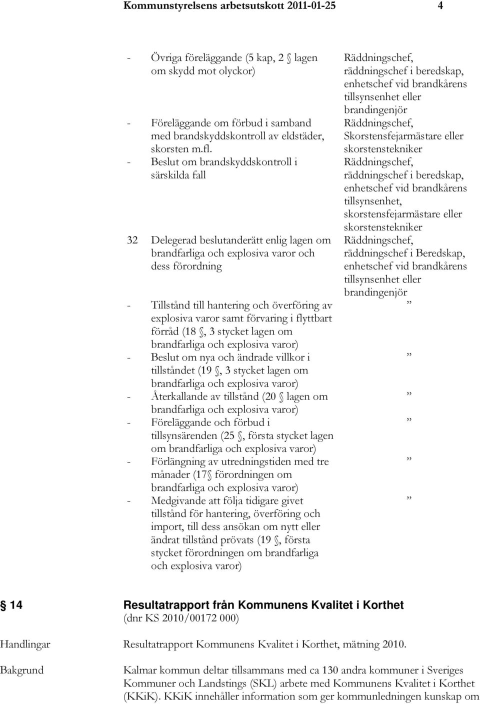 samt förvaring i flyttbart förråd (18, 3 stycket lagen om brandfarliga och explosiva varor) - om nya och ändrade villkor i tillståndet (19, 3 stycket lagen om brandfarliga och explosiva varor) -