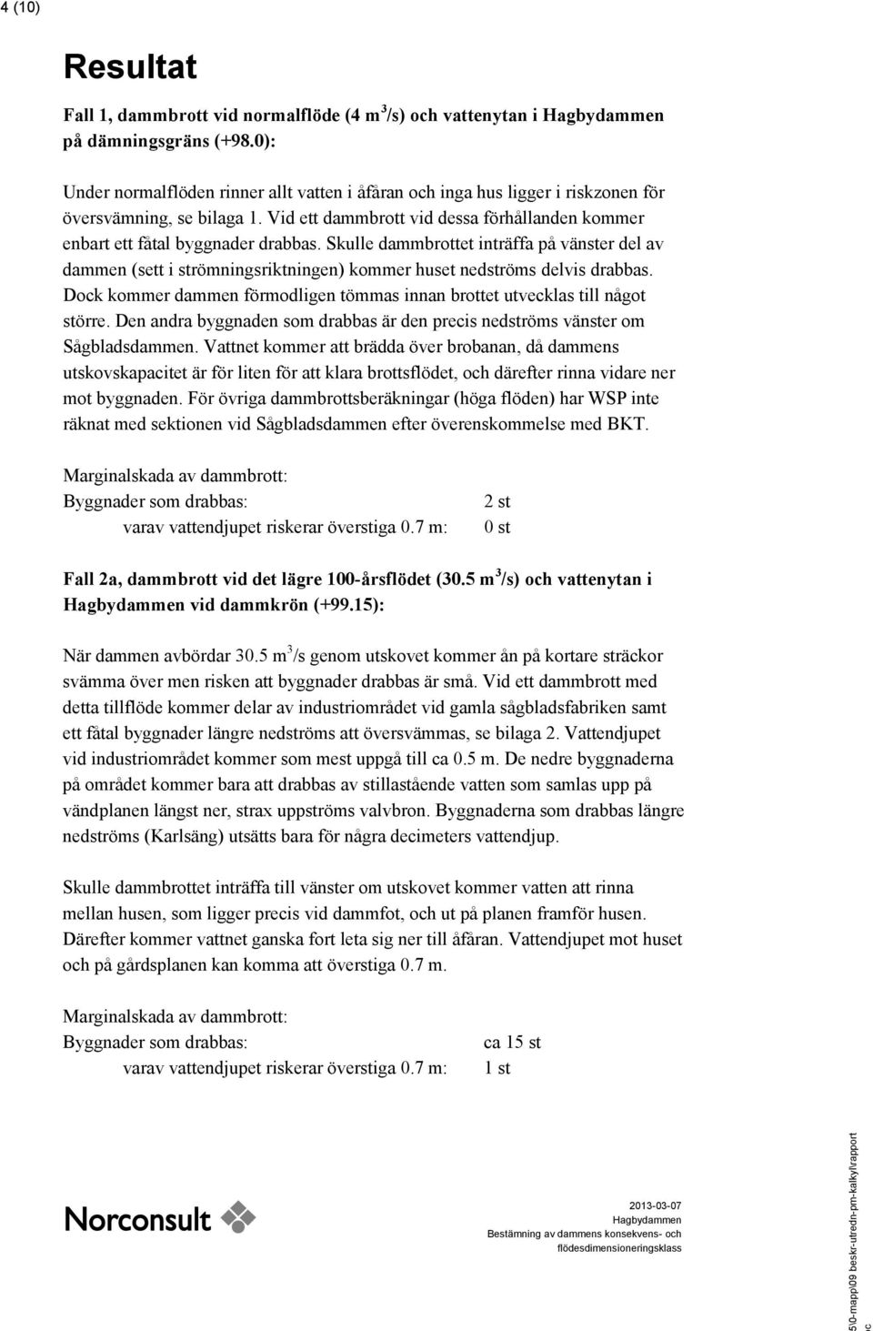 Skulle dammbrottet inträffa på vänster del av dammen (sett i strömningsriktningen) kommer huset nedströms delvis drabbas.