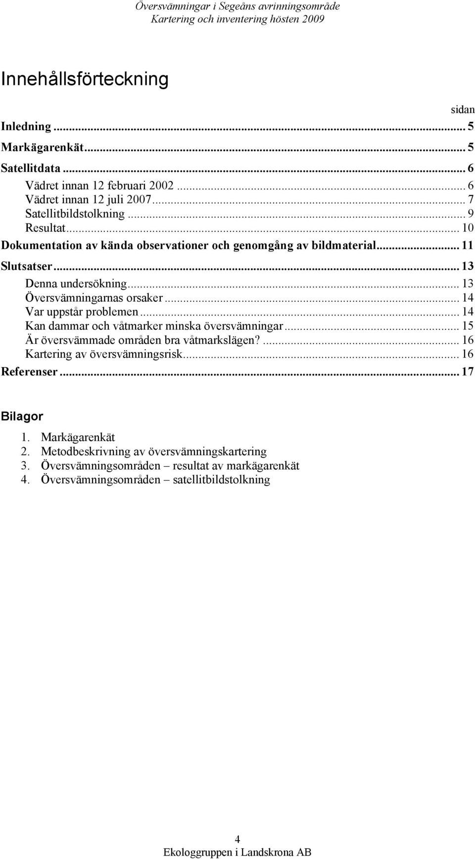 .. 13 Översvämningarnas orsaker... 14 Var uppstår problemen... 14 Kan dammar och våtmarker minska översvämningar... 15 Är översvämmade områden bra våtmarkslägen?... 16 Kartering av översvämningsrisk.