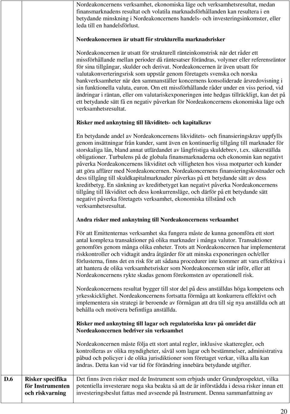 Nordeakoncernen är utsatt för strukturella marknadsrisker Nordeakoncernen är utsatt för strukturell ränteinkomstrisk när det råder ett missförhållande mellan perioder då räntesatser förändras,