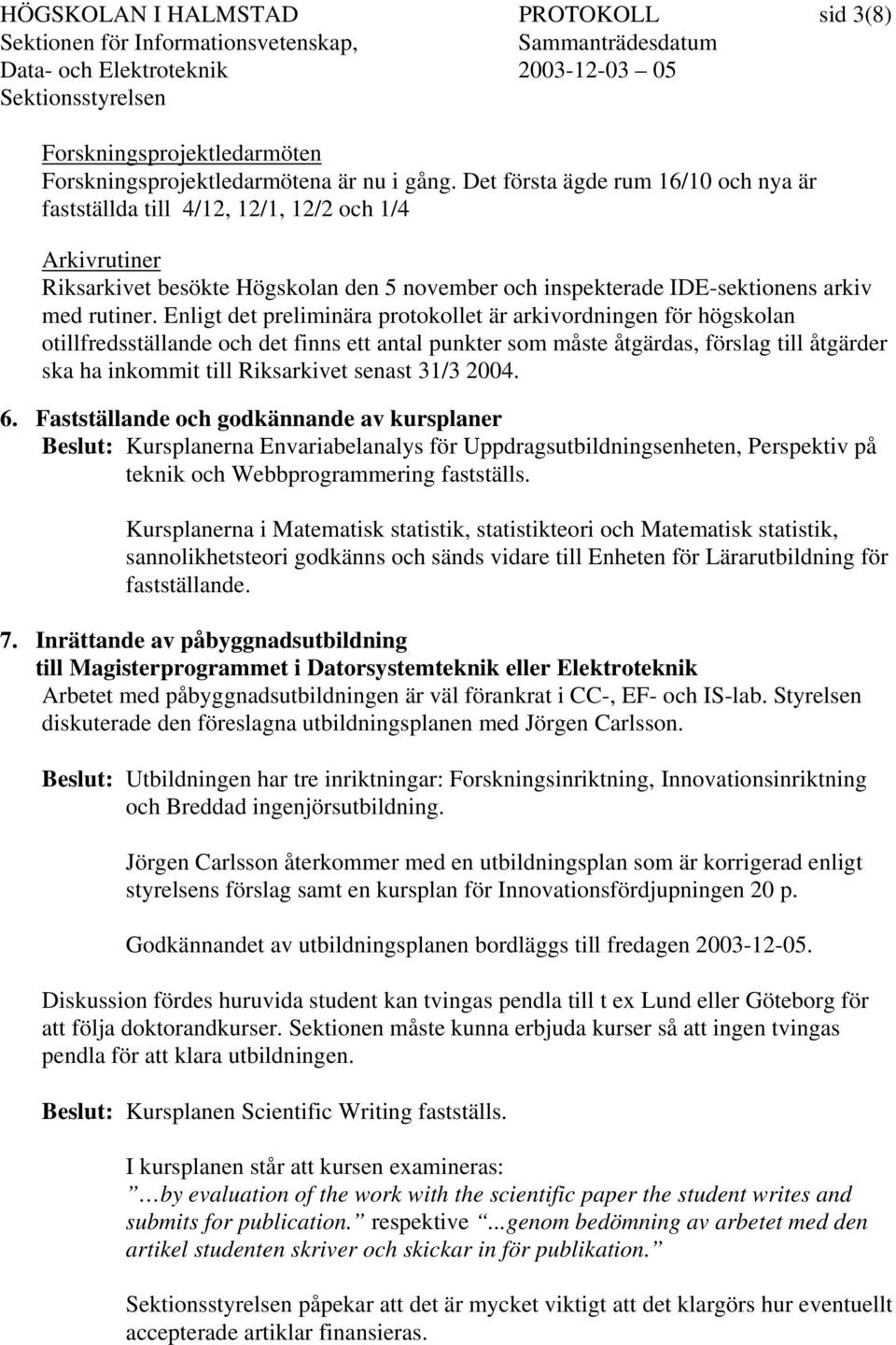 Enligt det preliminära protokollet är arkivordningen för högskolan otillfredsställande och det finns ett antal punkter som måste åtgärdas, förslag till åtgärder ska ha inkommit till Riksarkivet