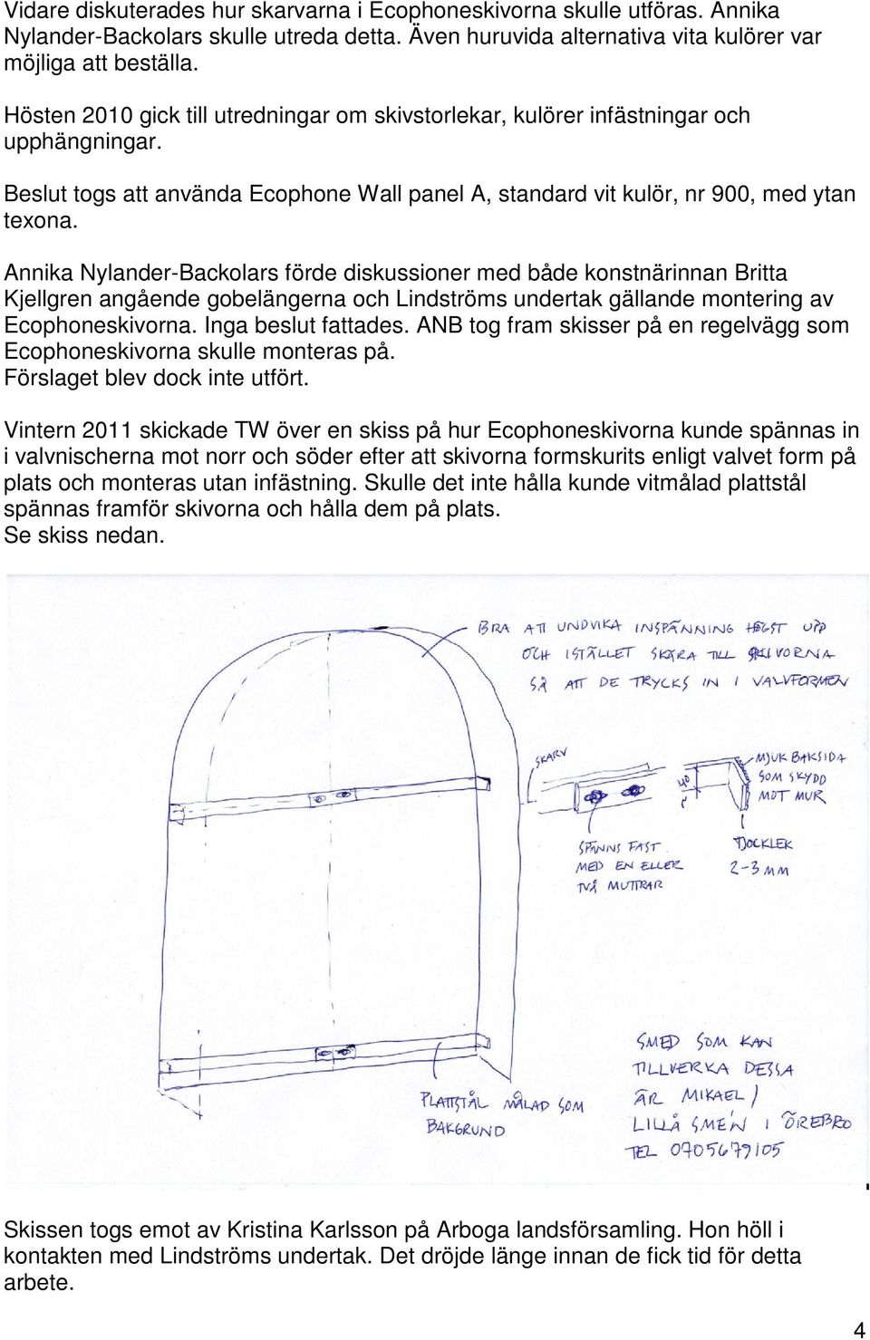 Annika Nylander-Backolars förde diskussioner med både konstnärinnan Britta Kjellgren angående gobelängerna och Lindströms undertak gällande montering av Ecophoneskivorna. Inga beslut fattades.