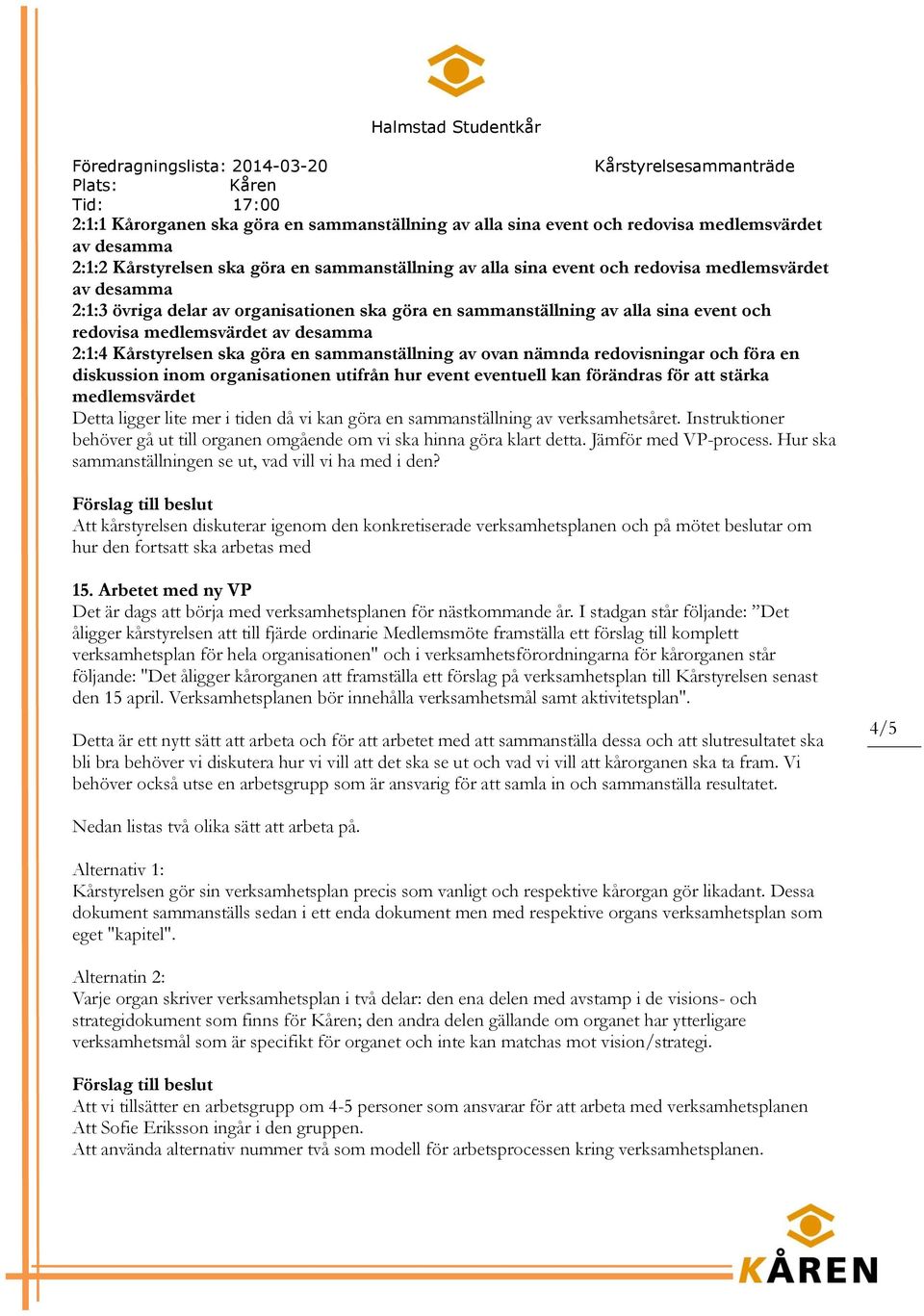 sammanställning av ovan nämnda redovisningar och föra en diskussion inom organisationen utifrån hur event eventuell kan förändras för att stärka medlemsvärdet Detta ligger lite mer i tiden då vi kan