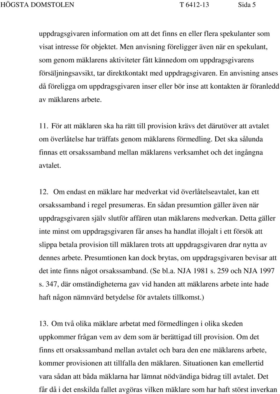 En anvisning anses då föreligga om uppdragsgivaren inser eller bör inse att kontakten är föranledd av mäklarens arbete. 11.