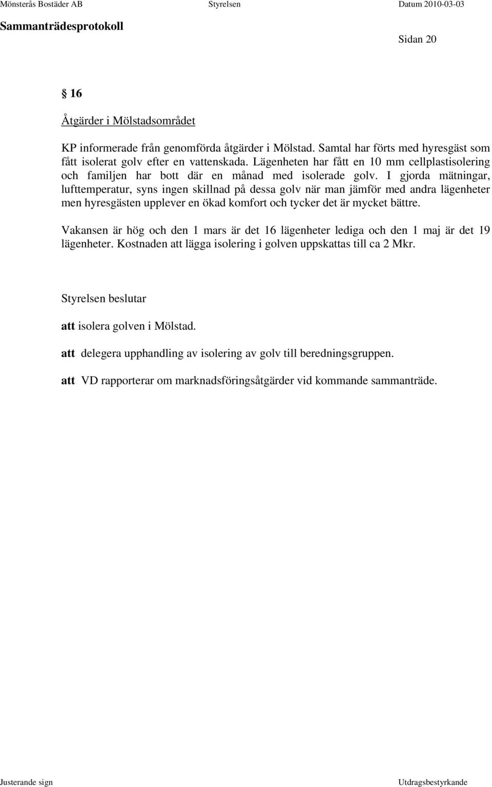 I gjorda mätningar, lufttemperatur, syns ingen skillnad på dessa golv när man jämför med andra lägenheter men hyresgästen upplever en ökad komfort och tycker det är mycket bättre.