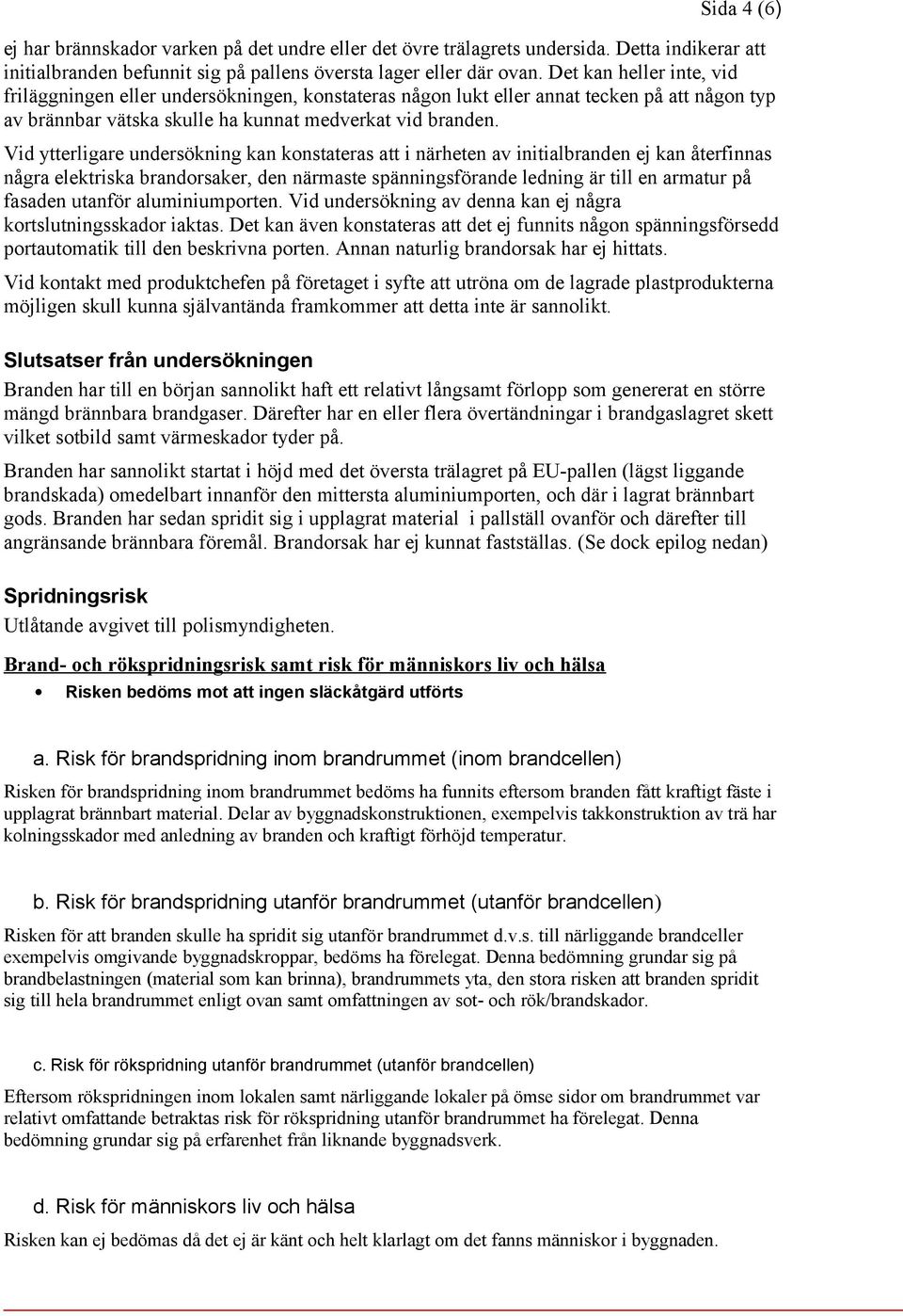 Vid ytterligare undersökning kan konstateras att i närheten av initialbranden ej kan återfinnas några elektriska brandorsaker, den närmaste spänningsförande ledning är till en armatur på fasaden