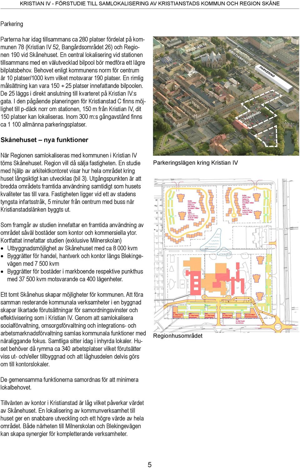 Behovet enligt kommunens norm för centrum är 10 platser/1000 kvm vilket motsvarar 190 platser. En rimlig målsättning kan vara 150 + 25 platser innefattande bilpoolen.