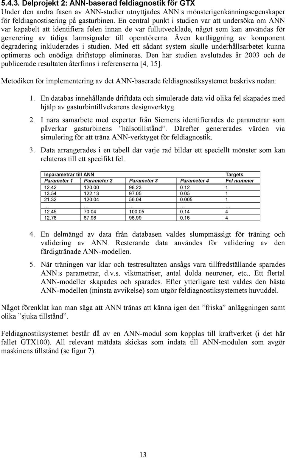 Även kartläggning av komponent degradering inkluderades i studien. Med ett sådant system skulle underhållsarbetet kunna optimeras och onödiga driftstopp elimineras.