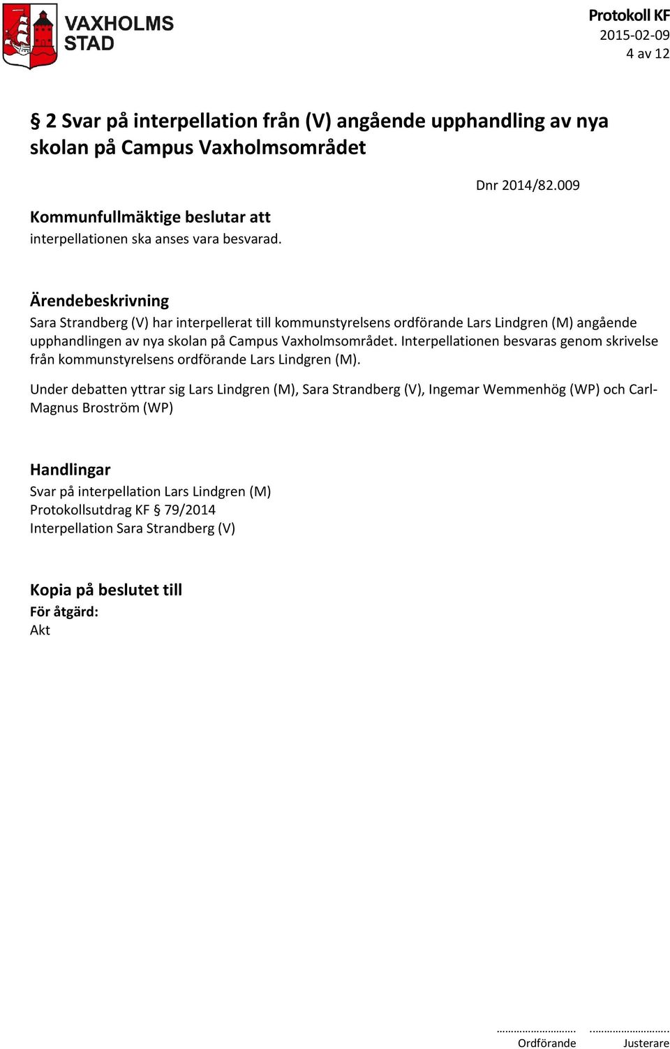 009 Ärendebeskrivning Sara Strandberg (V) har interpellerat till kommunstyrelsens ordförande Lars Lindgren (M) angående upphandlingen av nya skolan på Campus Vaxholmsområdet.