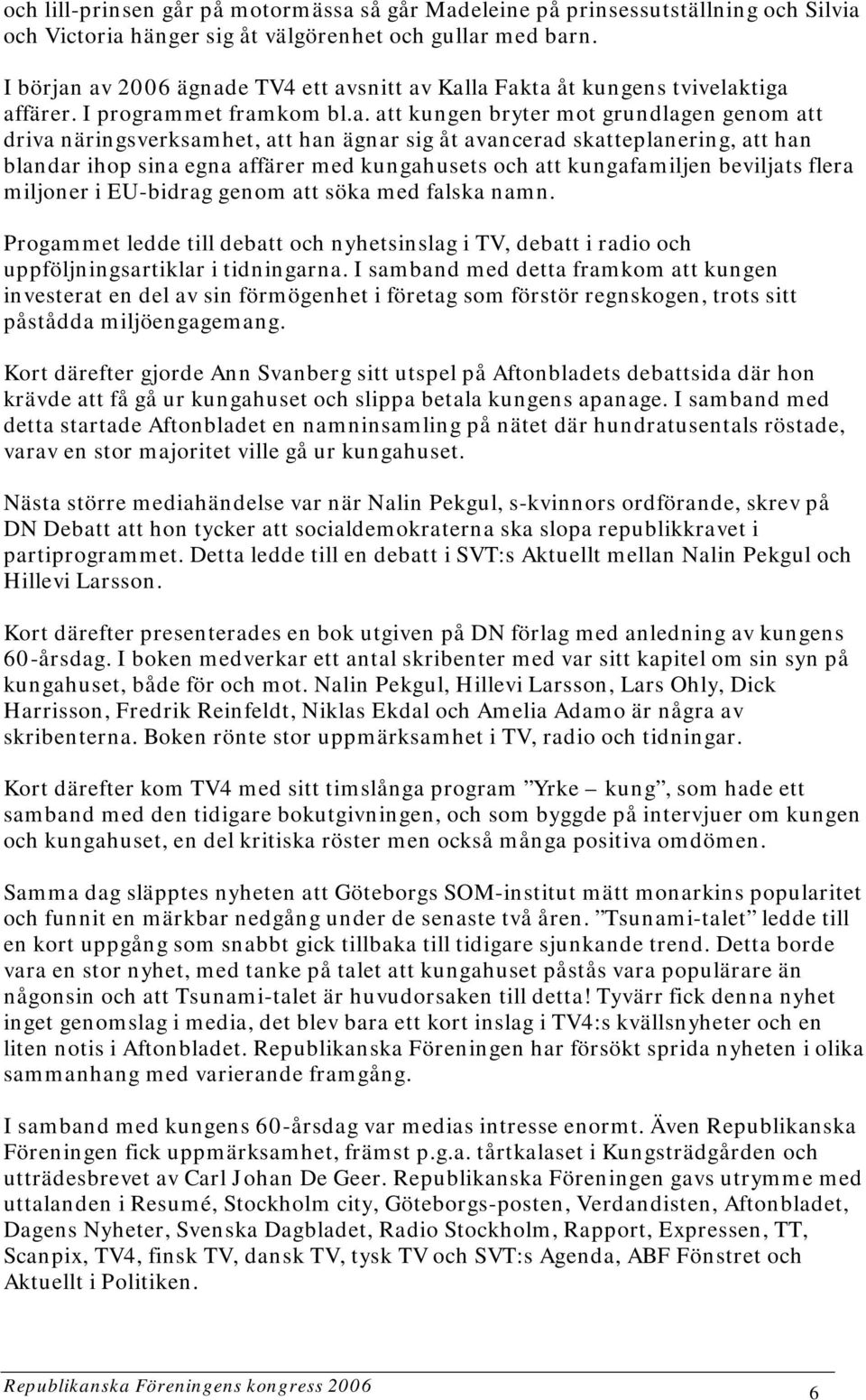 av 2006 ägnade TV4 ett avsnitt av Kalla Fakta åt kungens tvivelaktiga affärer. I programmet framkom bl.a. att kungen bryter mot grundlagen genom att driva näringsverksamhet, att han ägnar sig åt