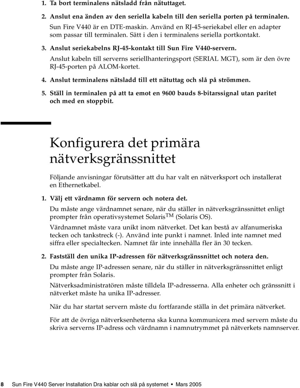 Anslut kabeln till serverns seriellhanteringsport (SERIAL MGT), som är den övre RJ-45-porten på ALOM-kortet. 4. Anslut terminalens nätsladd till ett nätuttag och slå på strömmen. 5.