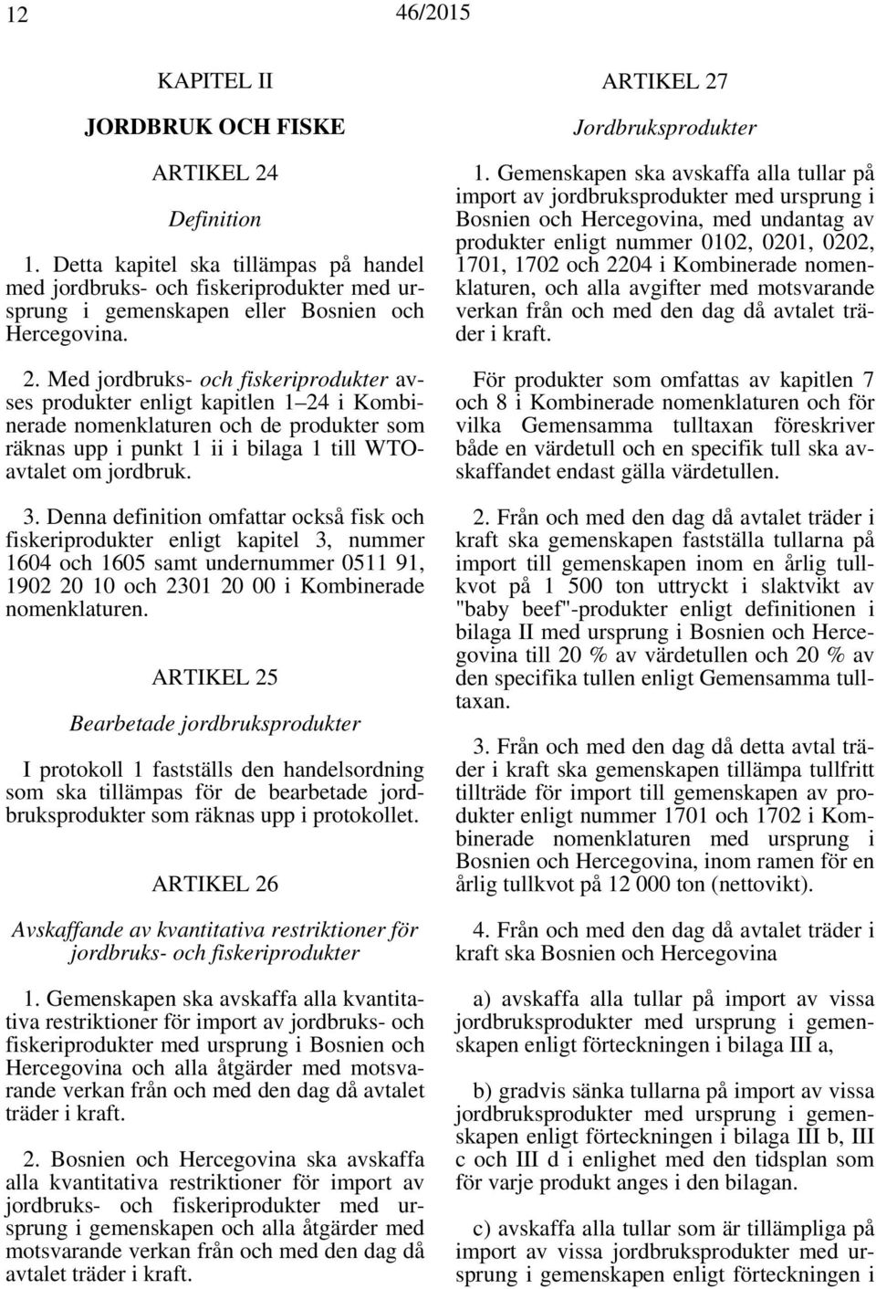 Med jordbruks- och fiskeriprodukter avses produkter enligt kapitlen 1 24 i Kombinerade nomenklaturen och de produkter som räknas upp i punkt 1 ii i bilaga 1 till WTOavtalet om jordbruk. 3.