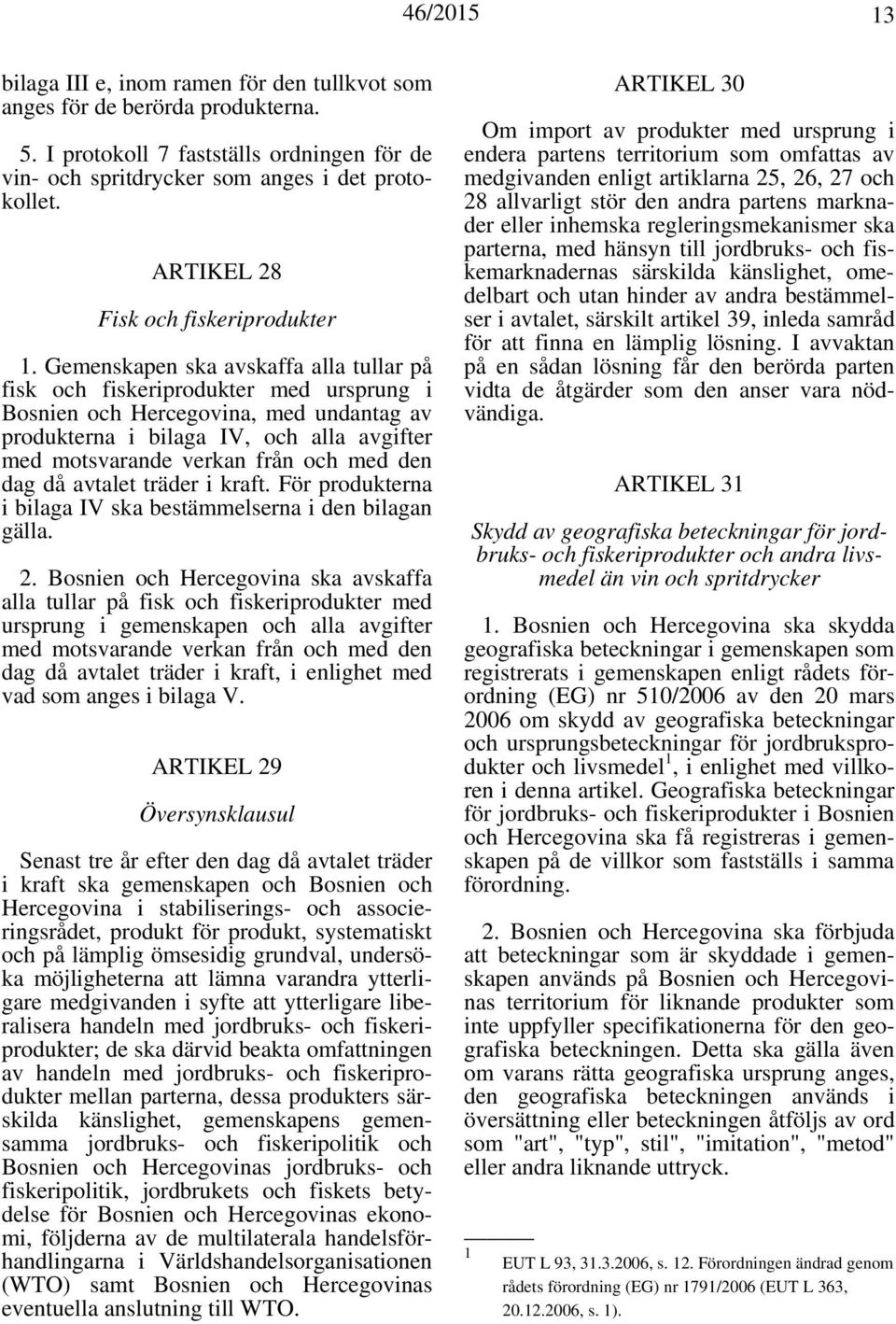 Gemenskapen ska avskaffa alla tullar på fisk och fiskeriprodukter med ursprung i Bosnien och Hercegovina, med undantag av produkterna i bilaga IV, och alla avgifter med motsvarande verkan från och