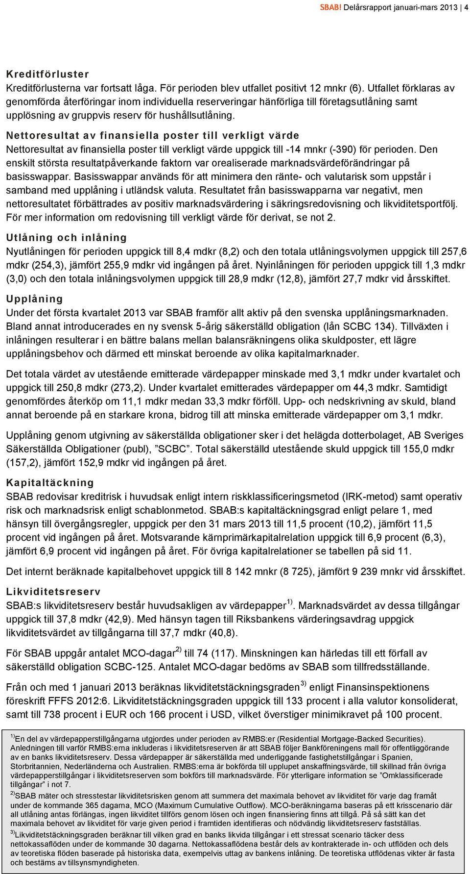 Nettoresultat av finansiella poster till verkligt värde Nettoresultat av finansiella poster till verkligt värde uppgick till -14 (-390) för perioden.