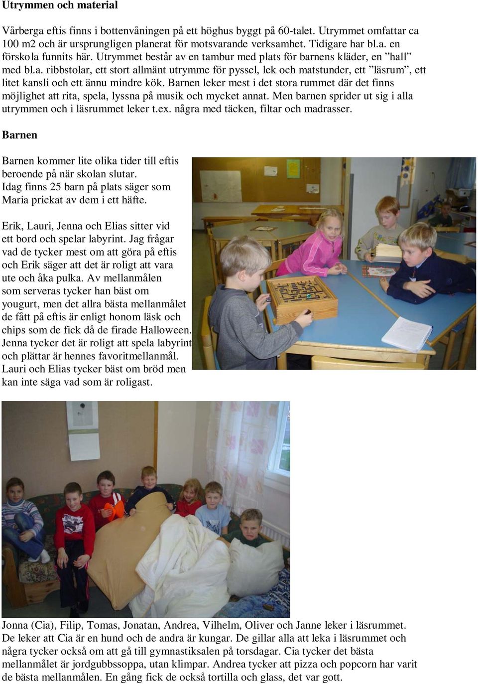 Barnen leker mest i det stora rummet där det finns möjlighet att rita, spela, lyssna på musik och mycket annat. Men barnen sprider ut sig i alla utrymmen och i läsrummet leker t.ex.