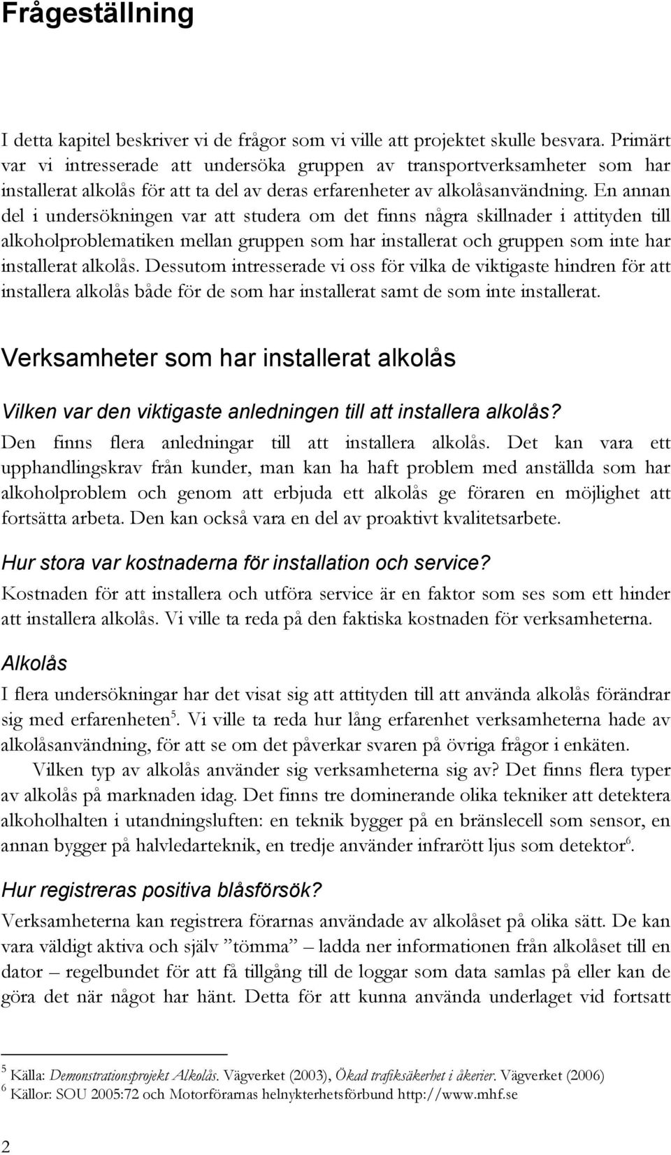 En annan del i undersökningen var att studera om det finns några skillnader i attityden till alkoholproblematiken mellan gruppen som har installerat och gruppen som inte har installerat alkolås.