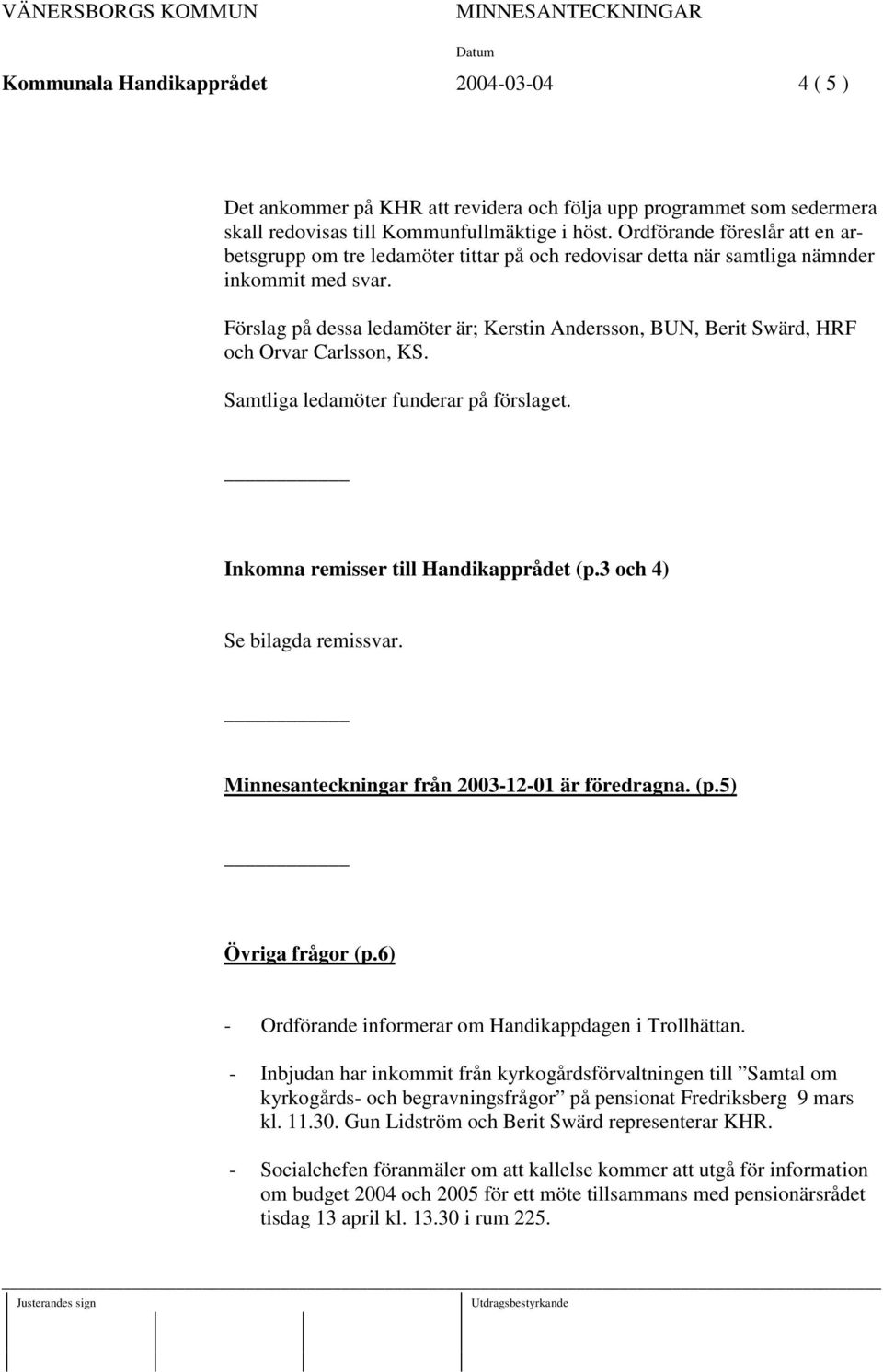 Förslag på dessa ledamöter är; Kerstin Andersson, BUN, Berit Swärd, HRF och Orvar Carlsson, KS. Samtliga ledamöter funderar på förslaget. Inkomna remisser till Handikapprådet (p.