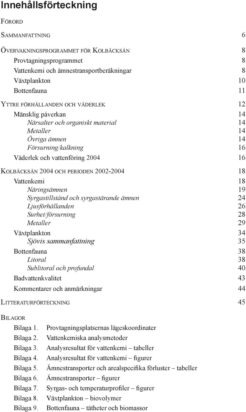 2002-2004 18 Vattenkemi 18 Näringsämnen 19 Syrgastillstånd och syrgastärande ämnen 24 Ljusförhållanden 26 Surhet/försurning 28 Metaller 29 Växtplankton 34 Sjövis sammanfattning 35 Bottenfauna 38