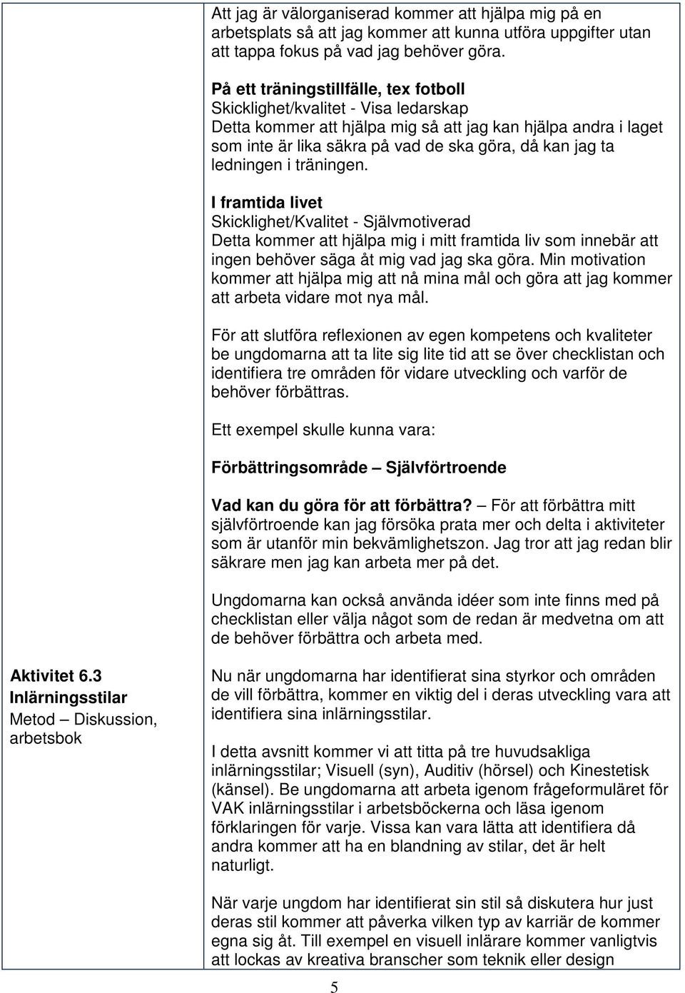 ledningen i träningen. I framtida livet Skicklighet/Kvalitet - Självmotiverad Detta kommer att hjälpa mig i mitt framtida liv som innebär att ingen behöver säga åt mig vad jag ska göra.