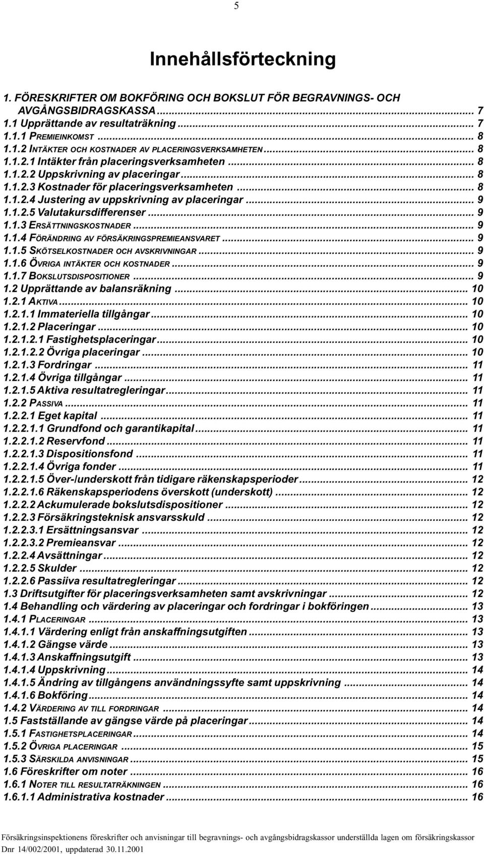 1.2.5 Valutakursdifferenser... 9 1.1.3 ERSÄTTNINGSKOSTNADER... 9 1.1.4 FÖRÄNDRING AV FÖRSÄKRINGSPREMIEANSVARET... 9 1.1.5 SKÖTSELKOSTNADER OCH AVSKRIVNINGAR... 9 1.1.6 ÖVRIGA INTÄKTER OCH KOSTNADER.