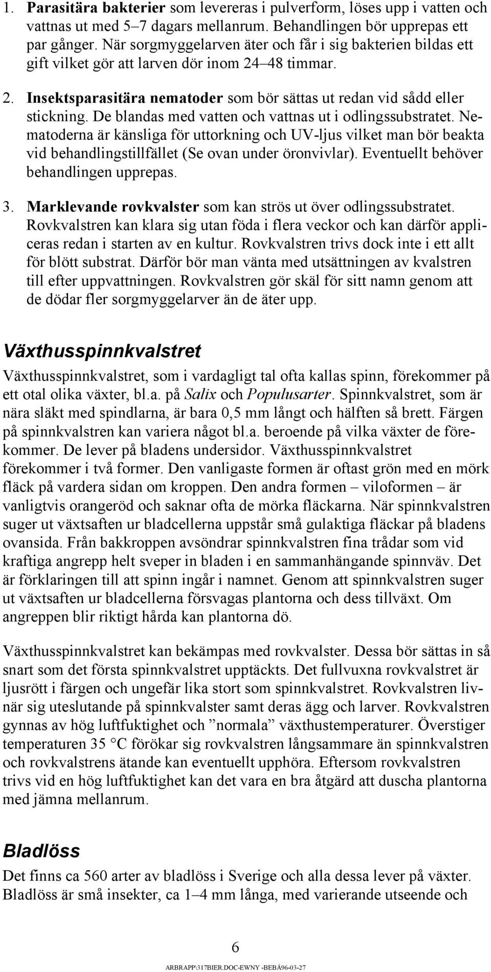 De blandas med vatten och vattnas ut i odlingssubstratet. Nematoderna är känsliga för uttorkning och UV-ljus vilket man bör beakta vid behandlingstillfället (Se ovan under öronvivlar).