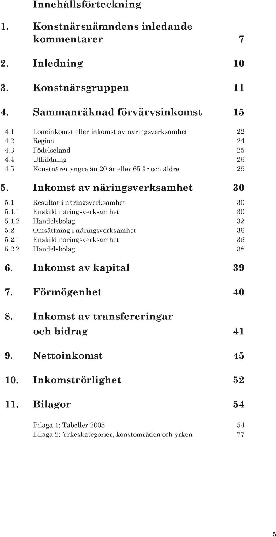 Inkomst av näringsverksamhet 30 5.1 Resultat i näringsverksamhet 30 5.1.1 Enskild näringsverksamhet 30 5.1.2 Handelsbolag 32 5.2 Omsättning i näringsverksamhet 36 5.2.1 Enskild näringsverksamhet 36 5.