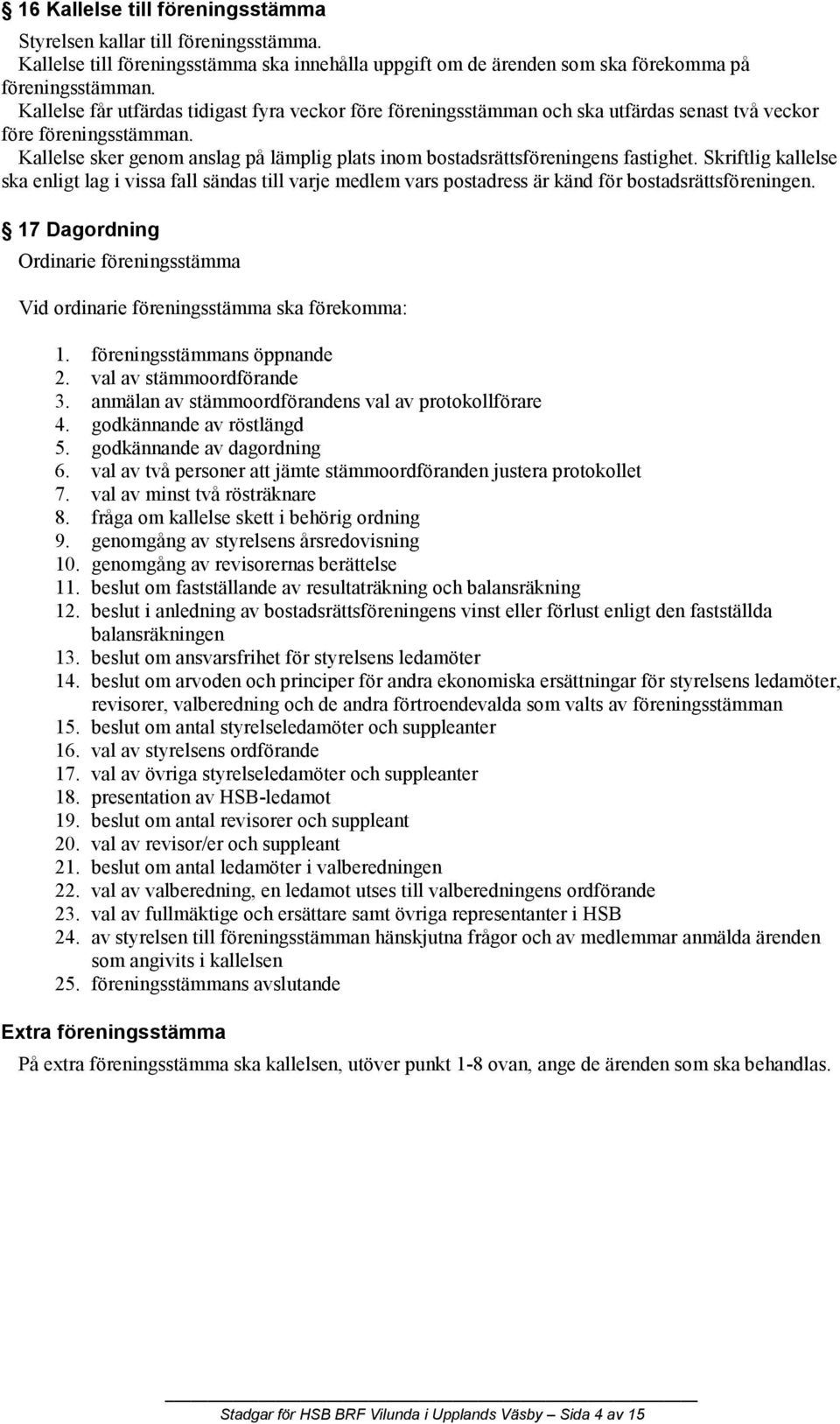 Kallelse sker genom anslag på lämplig plats inom bostadsrättsföreningens fastighet.