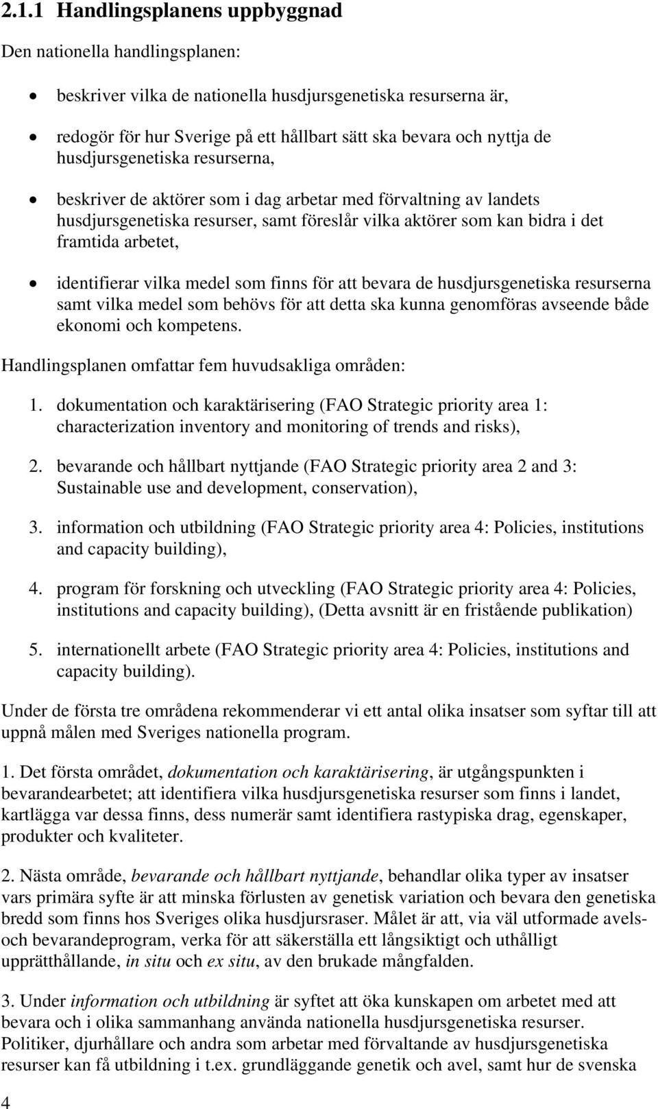 identifierar vilka medel som finns för att bevara de husdjursgenetiska resurserna samt vilka medel som behövs för att detta ska kunna genomföras avseende både ekonomi och kompetens.