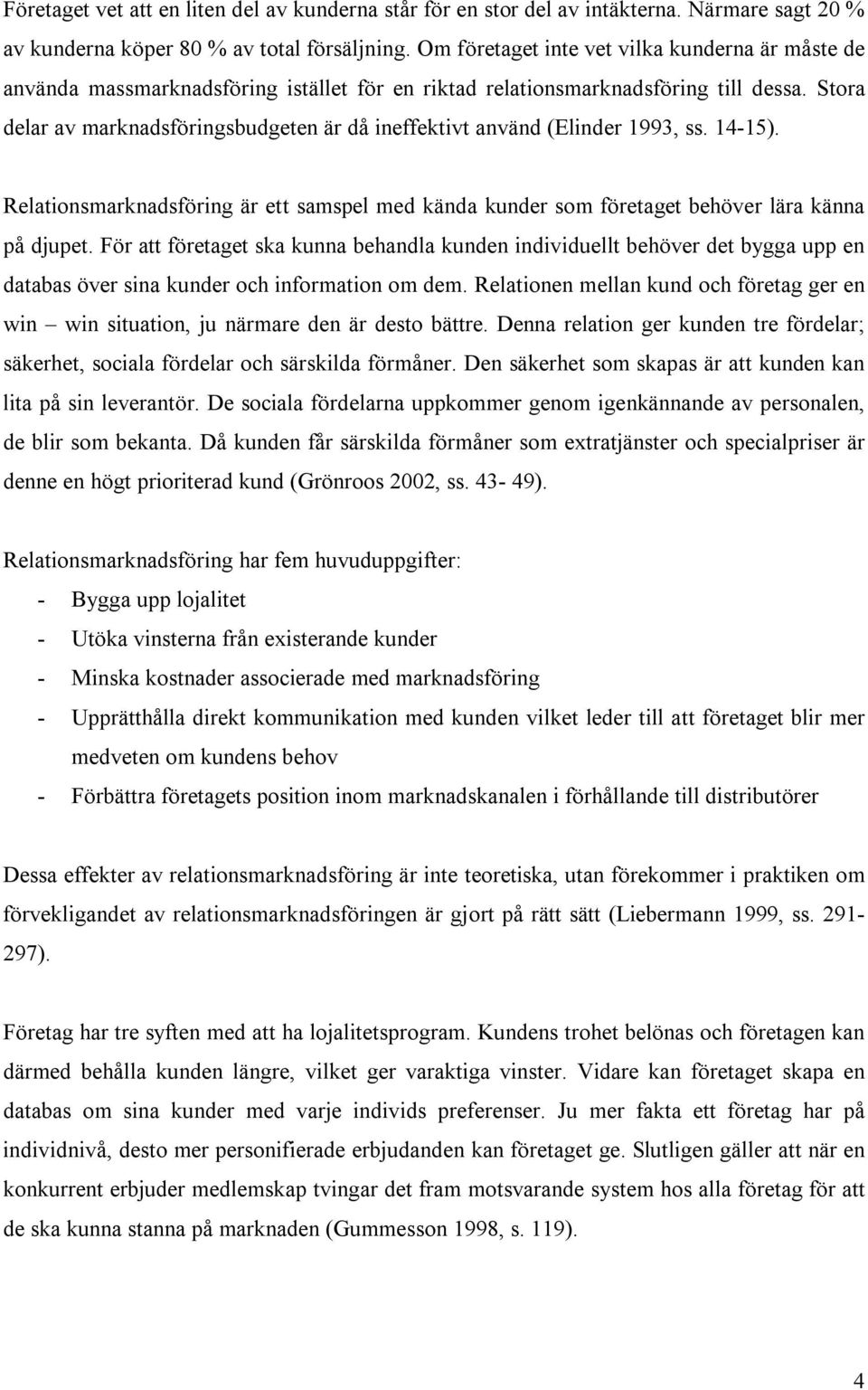 Stora delar av marknadsföringsbudgeten är då ineffektivt använd (Elinder 1993, ss. 14-15). Relationsmarknadsföring är ett samspel med kända kunder som företaget behöver lära känna på djupet.