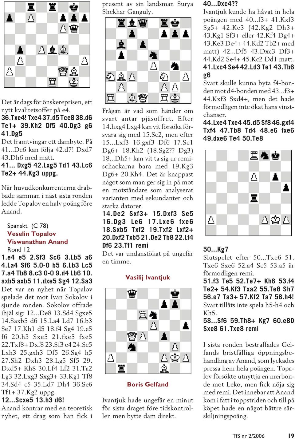 Spanskt (C 78) Veselin Topalov Viswanathan Anand Rond 12 1.e4 e5 2.Sf3 Sc6 3.Lb5 a6 4.La4 Sf6 5.0-0 b5 6.Lb3 Lc5 7.a4 Tb8 8.c3 0-0 9.d4 Lb6 10. axb5 axb5 11.dxe5 Sg4 12.