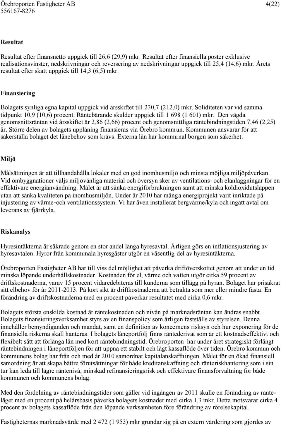 Finansiering Bolagets synliga egna kapital uppgick vid årsskiftet till 230,7 (212,0) mkr. Soliditeten var vid samma tidpunkt 10,9 (10,6) procent. Räntebärande skulder uppgick till 1 698 (1 601) mkr.