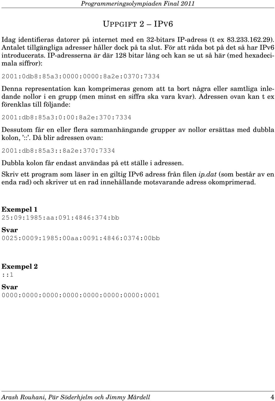 IP-adresserna är där 128 bitar lång och kan se ut så här (med hexadecimala siffror): 2001:0db8:85a:0000:0000:8a2e:070:74 Denna representation kan komprimeras genom att ta bort några eller samtliga