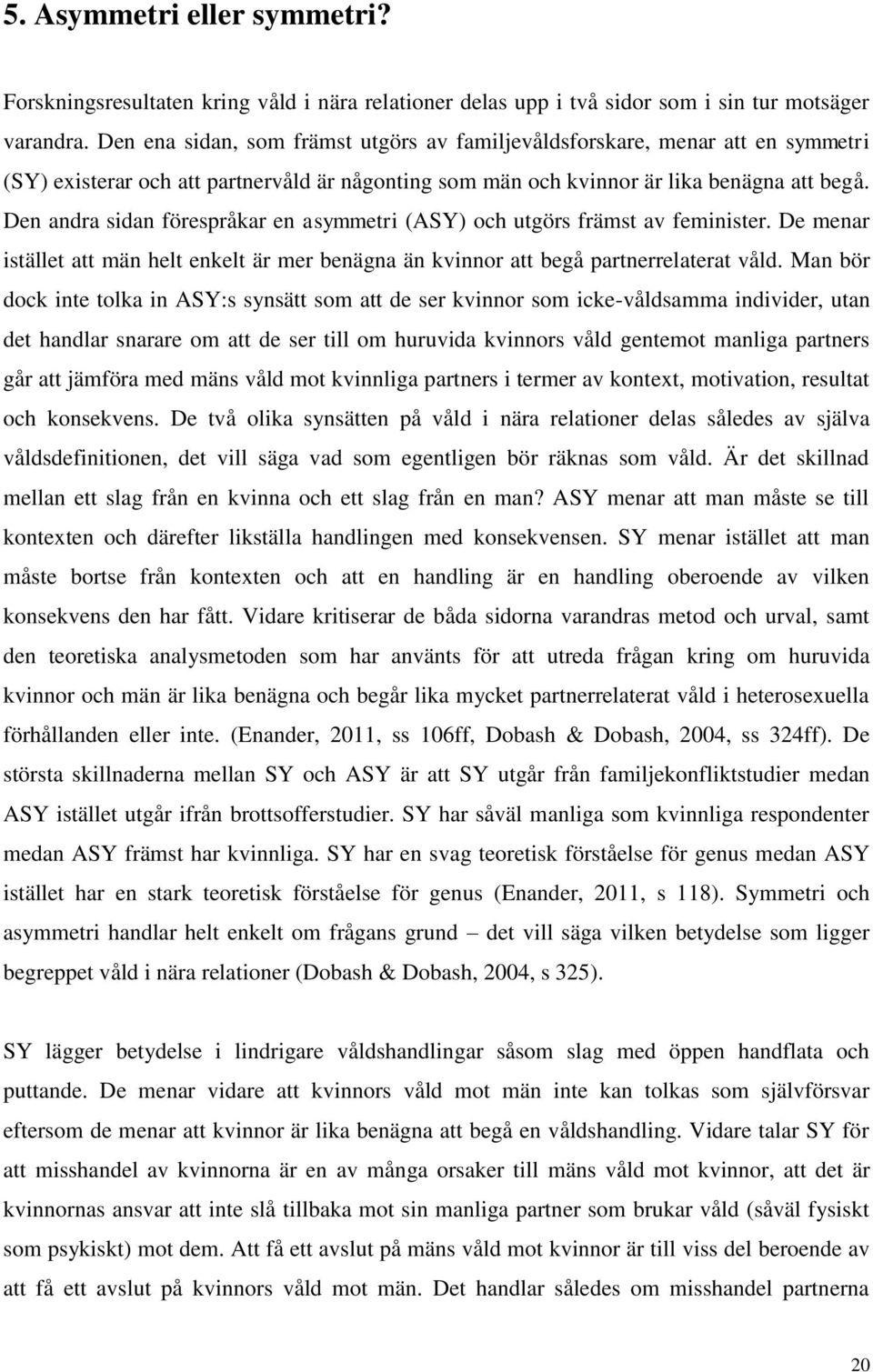 Den andra sidan förespråkar en asymmetri (ASY) och utgörs främst av feminister. De menar istället att män helt enkelt är mer benägna än kvinnor att begå partnerrelaterat våld.