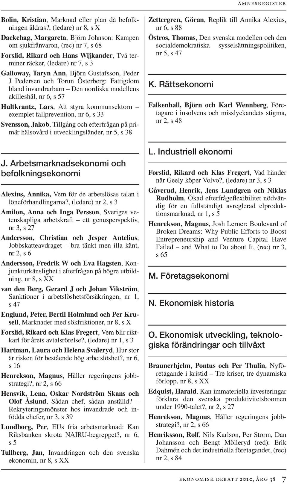 Björn Gustafsson, Peder J Pedersen och Torun Österberg: Fattigdom bland invandrarbarn Den nordiska modellens akilleshäl, nr 6, s 57 Hultkrantz, Lars, Att styra kommunsektorn exemplet fallprevention,