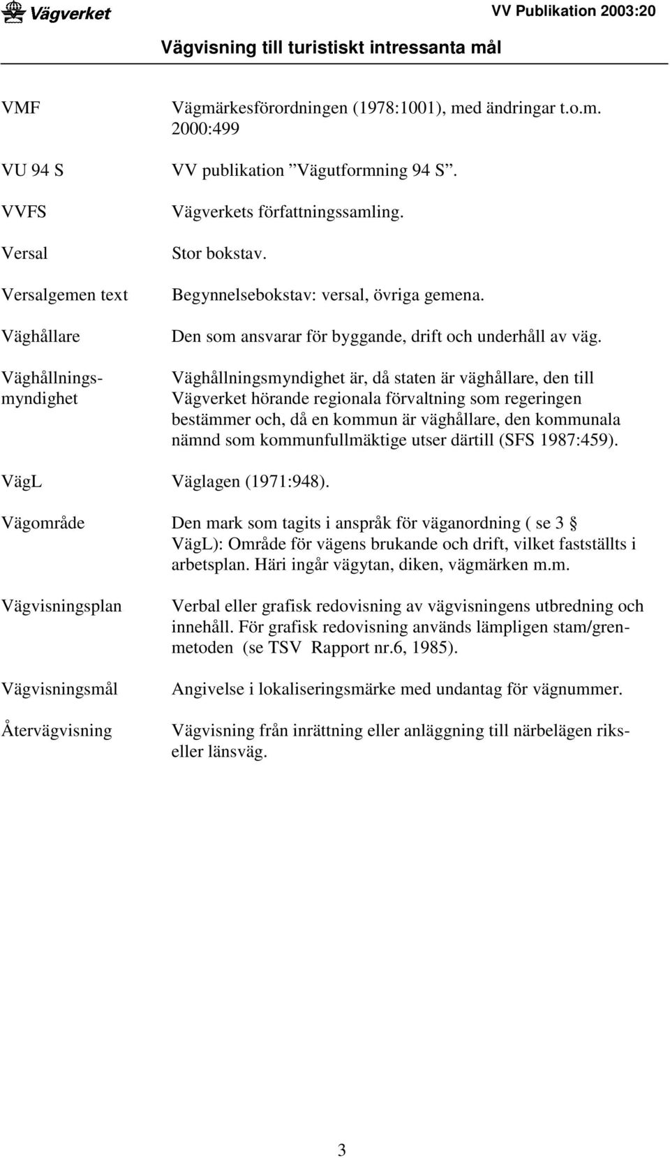 Väghållningsmyndighet är, då staten är väghållare, den till Vägverket hörande regionala förvaltning som regeringen bestämmer och, då en kommun är väghållare, den kommunala nämnd som kommunfullmäktige