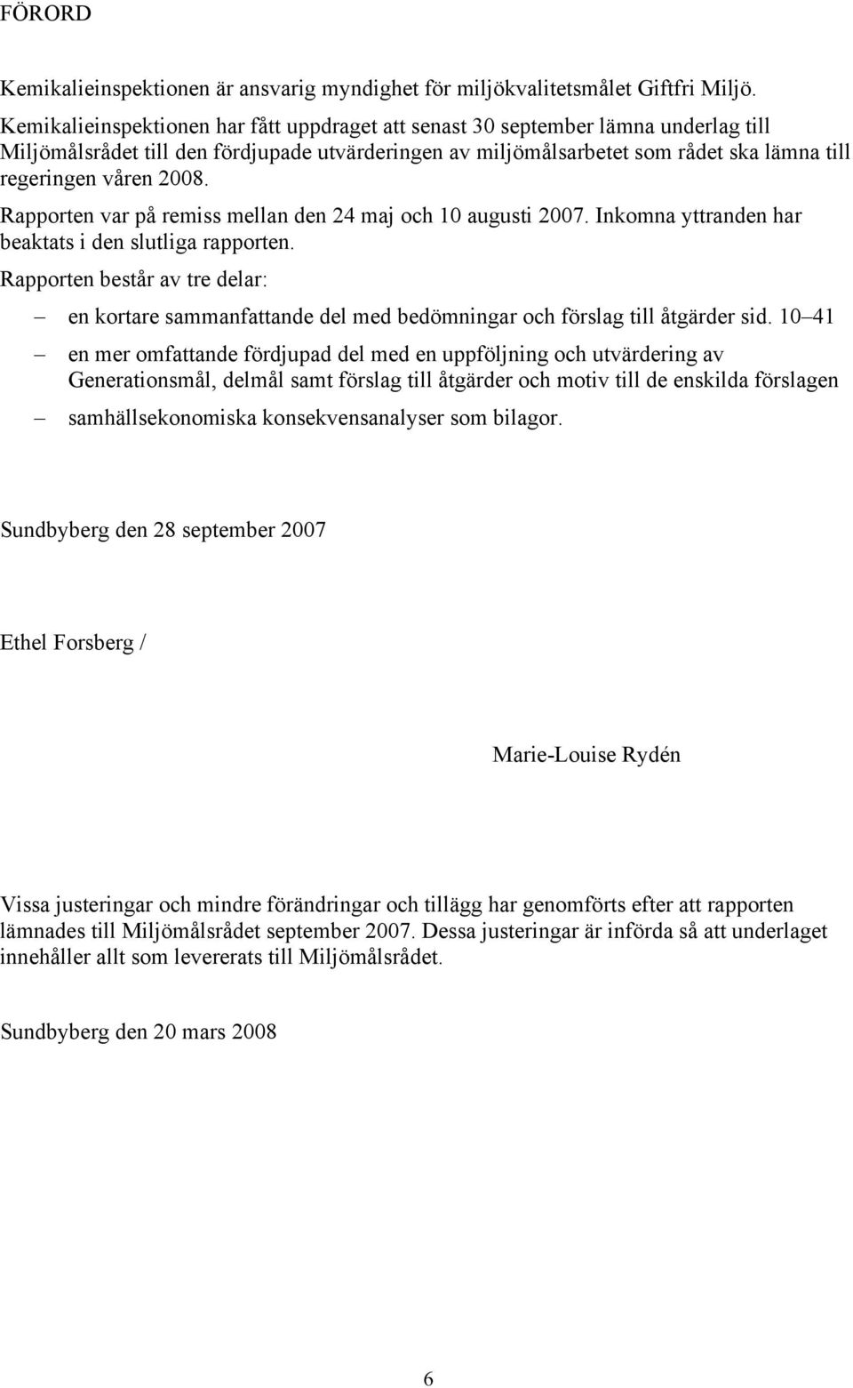 2008. Rapporten var på remiss mellan den 24 maj och 10 augusti 2007. Inkomna yttranden har beaktats i den slutliga rapporten.