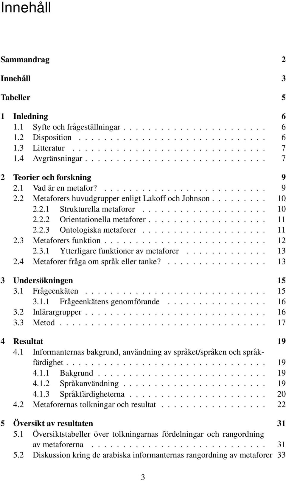 ................... 10 2.2.2 Orientationella metaforer................... 11 2.2.3 Ontologiska metaforer.................... 11 2.3 Metaforers funktion.......................... 12 2.3.1 Ytterligare funktioner av metaforer.