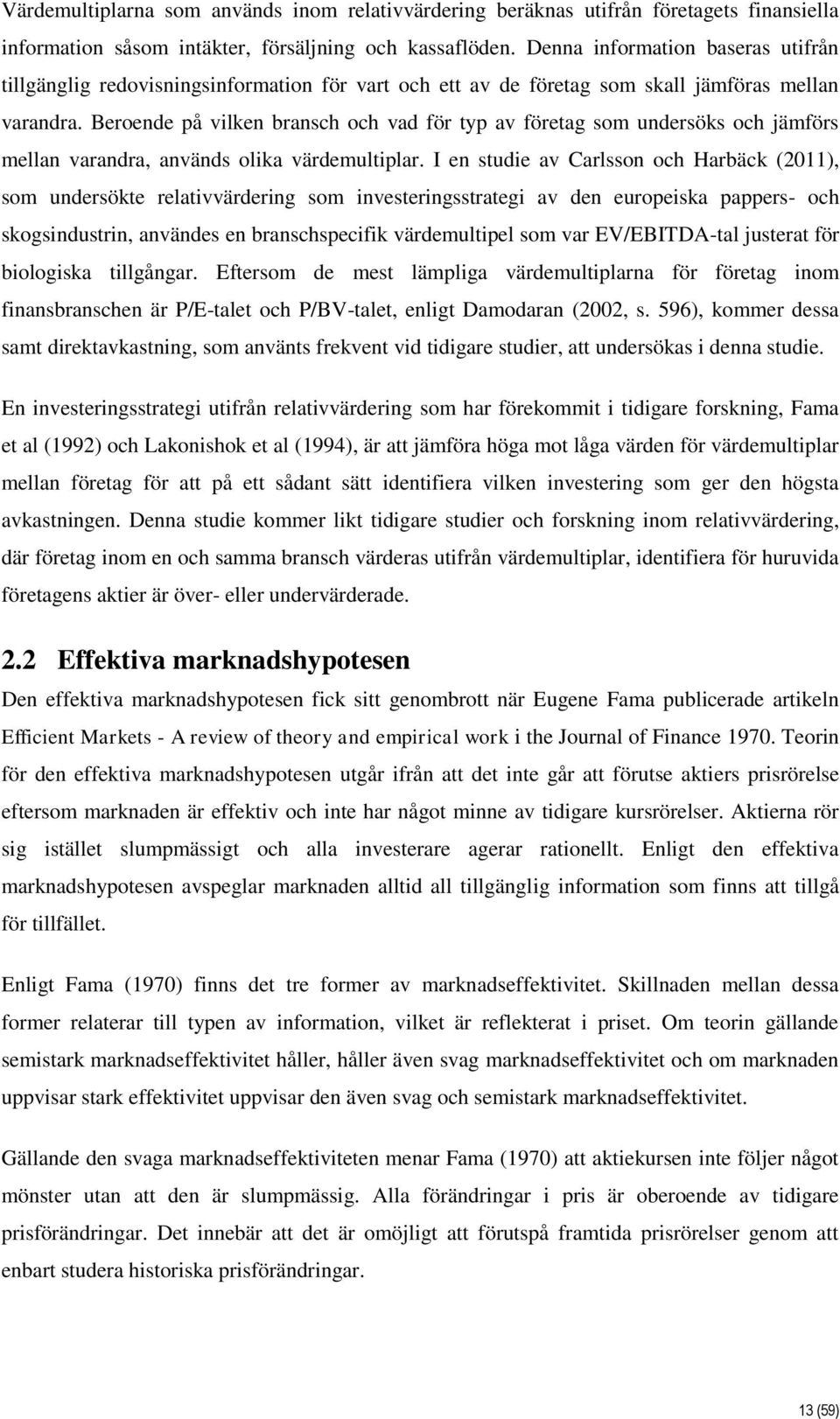 Beroende på vilken bransch och vad för typ av företag som undersöks och jämförs mellan varandra, används olika värdemultiplar.