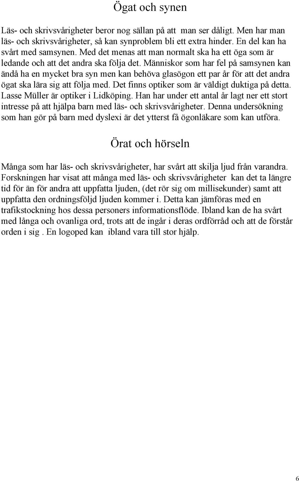 Människor som har fel på samsynen kan ändå ha en mycket bra syn men kan behöva glasögon ett par år för att det andra ögat ska lära sig att följa med. Det finns optiker som är väldigt duktiga på detta.