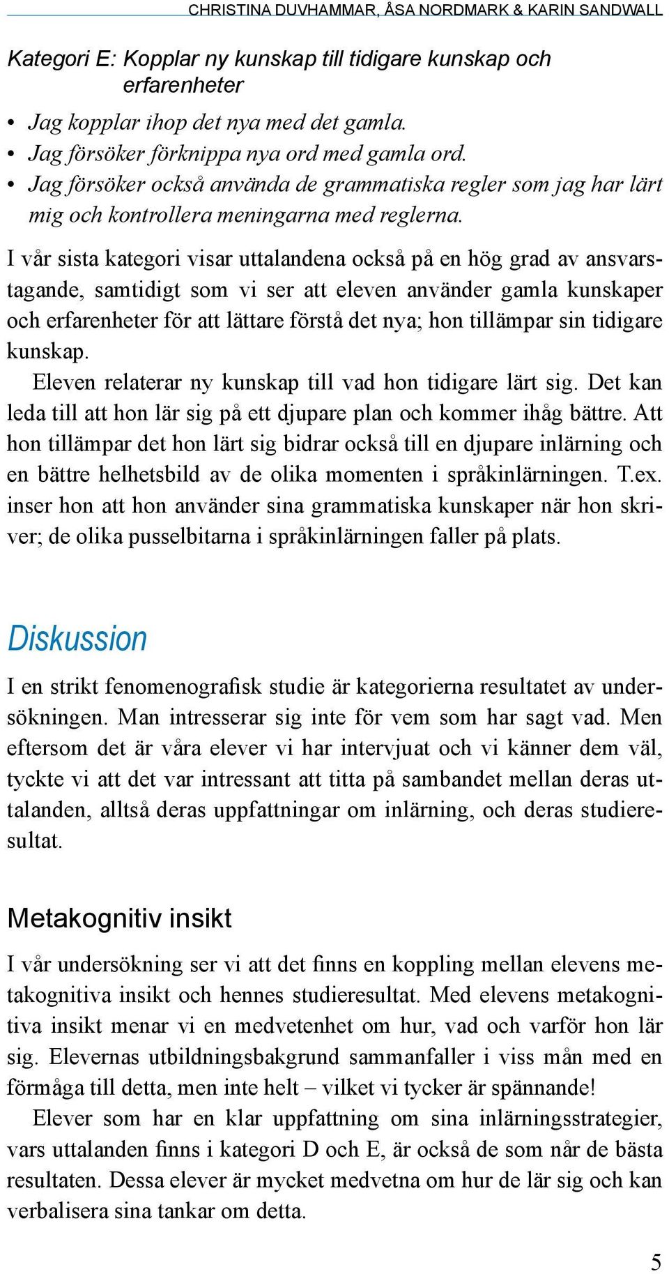 I vår sista kategori visar uttalandena också på en hög grad av ansvarstagande, samtidigt som vi ser att eleven använder gamla kunskaper och erfarenheter för att lättare förstå det nya; hon tillämpar