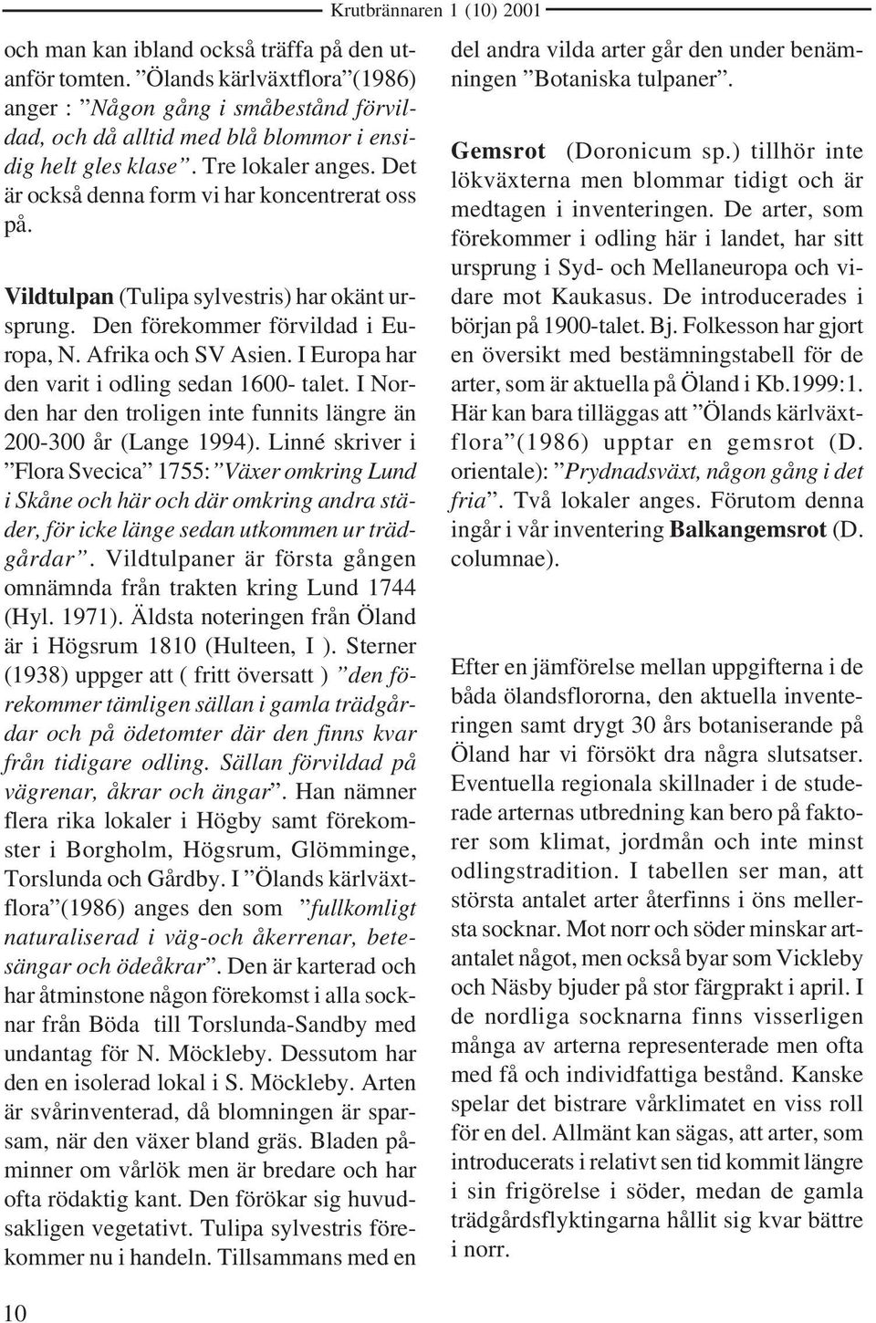 I Europa har den varit i odling sedan 1600- talet. I Norden har den troligen inte funnits längre än 200-300 år (Lange 1994).