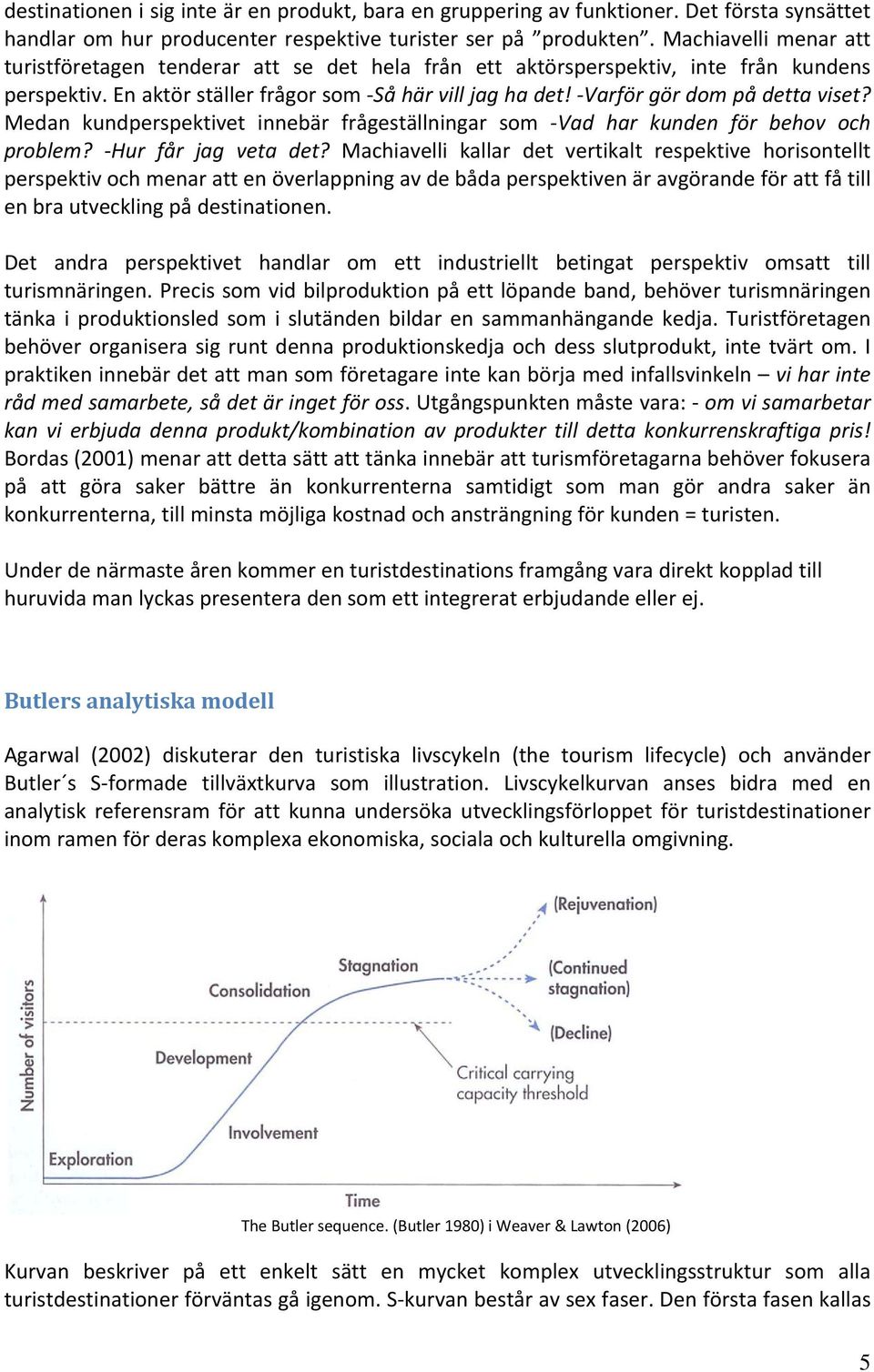 Varför gör dom på detta viset? Medan kundperspektivet innebär frågeställningar som Vad har kunden för behov och problem? Hur får jag veta det?