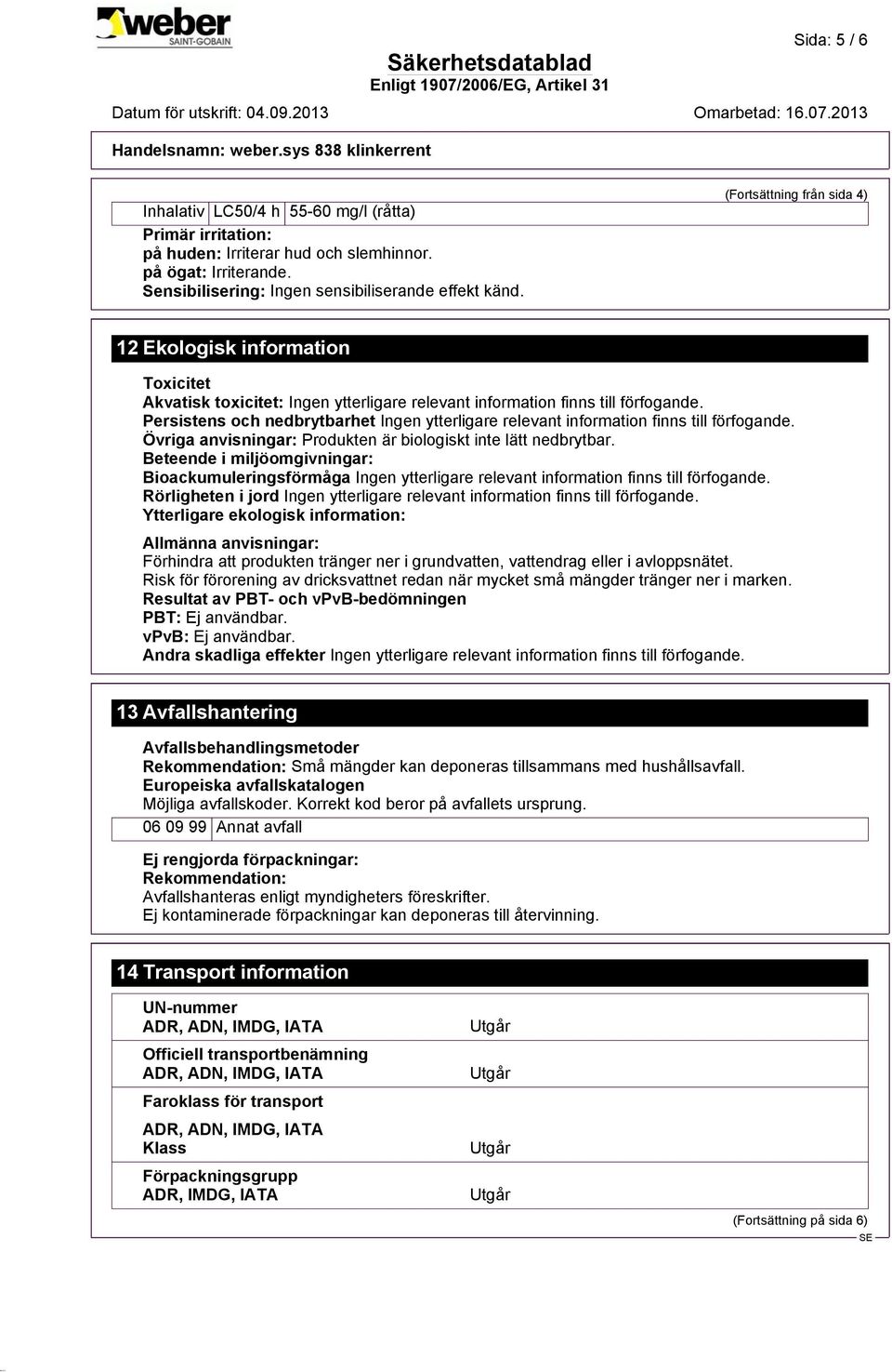 Beteende i miljöomgivningar: Bioackumuleringsförmåga Rörligheten i jord Ytterligare ekologisk information: Allmänna anvisningar: Förhindra att produkten tränger ner i grundvatten, vattendrag eller i