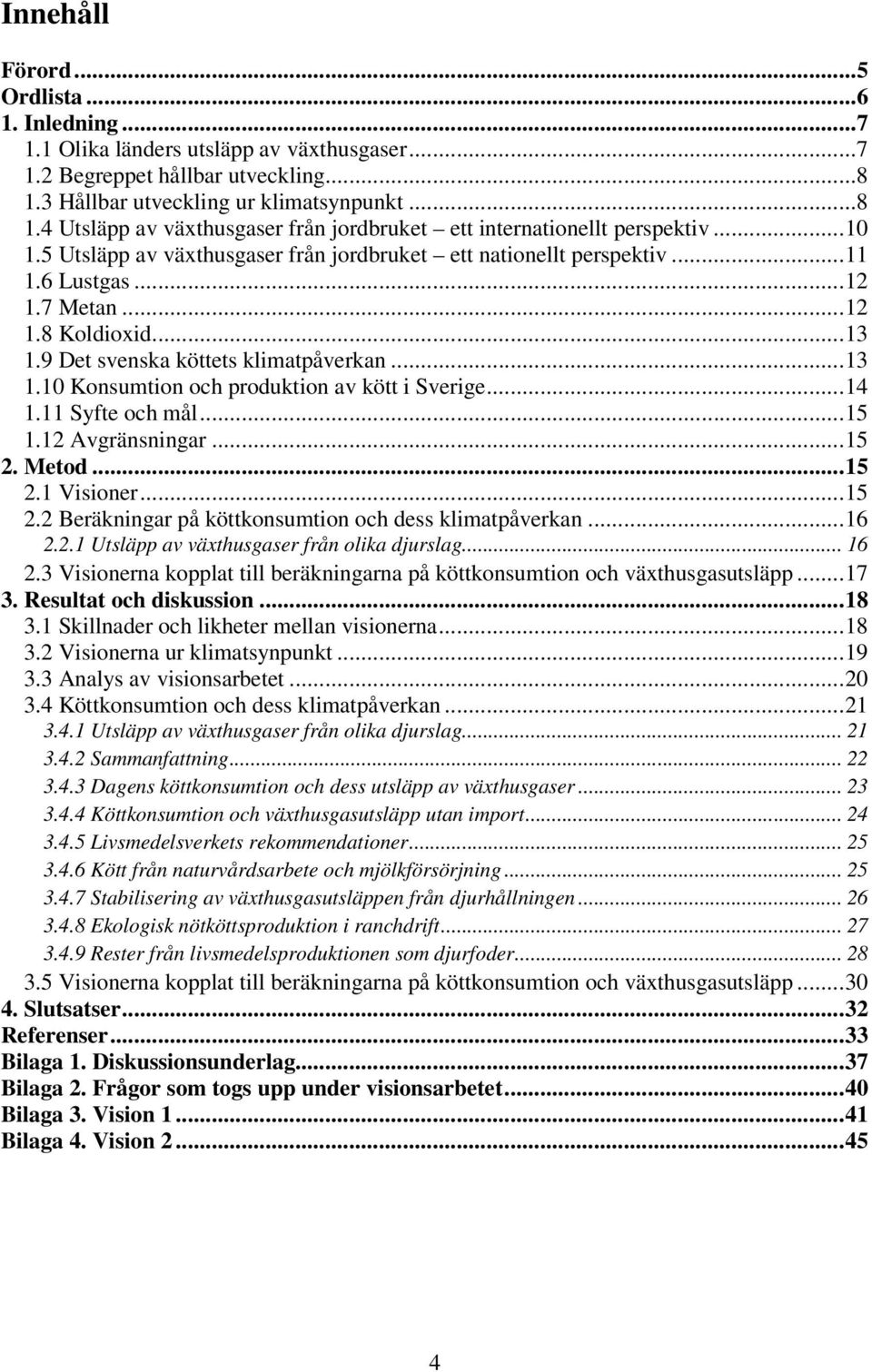 6 Lustgas... 12 1.7 Metan... 12 1.8 Koldioxid... 13 1.9 Det svenska köttets klimatpåverkan... 13 1.10 Konsumtion och produktion av kött i Sverige... 14 1.11 Syfte och mål... 15 1.12 Avgränsningar.