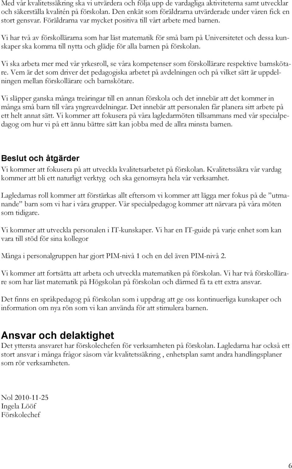 Vi har två av förskollärarna som har läst matematik för små barn på Universitetet och dessa kunskaper ska komma till nytta och glädje för alla barnen på förskolan.