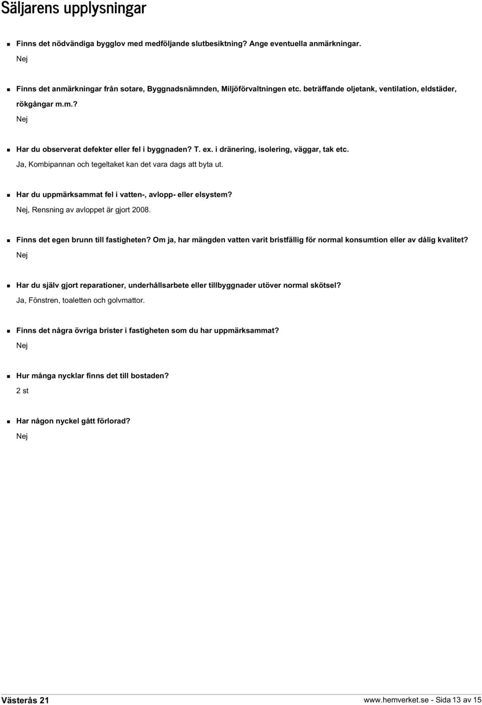 Ja, Kombipannan och tegeltaket kan det vara dags att byta ut. Har du uppmärksammat fel i vatten-, avlopp- eller elsystem? Nej, Rensning av avloppet är gjort 2008.