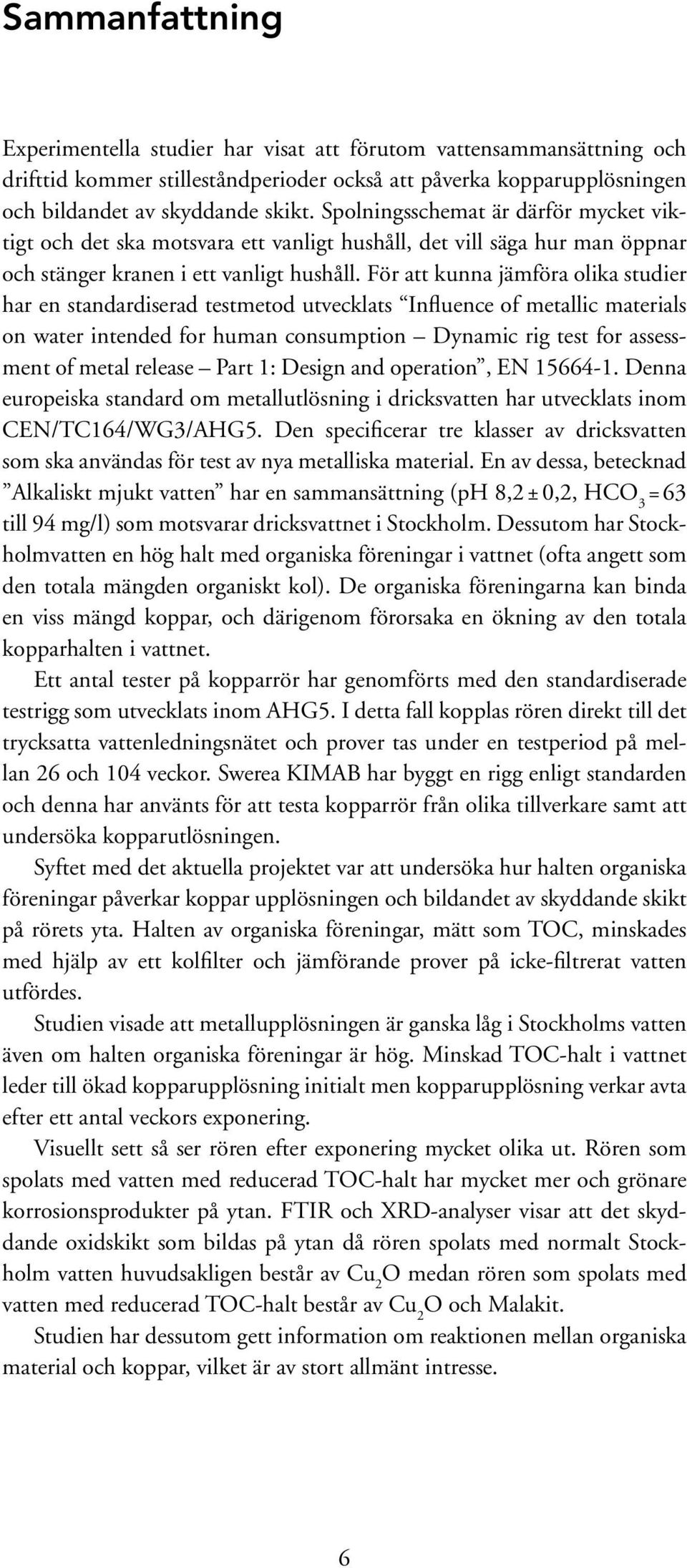 För att kunna jämföra olika studier har en standardiserad testmetod utvecklats Influence of metallic materials on water intended for human consumption Dynamic rig test for assessment of metal release