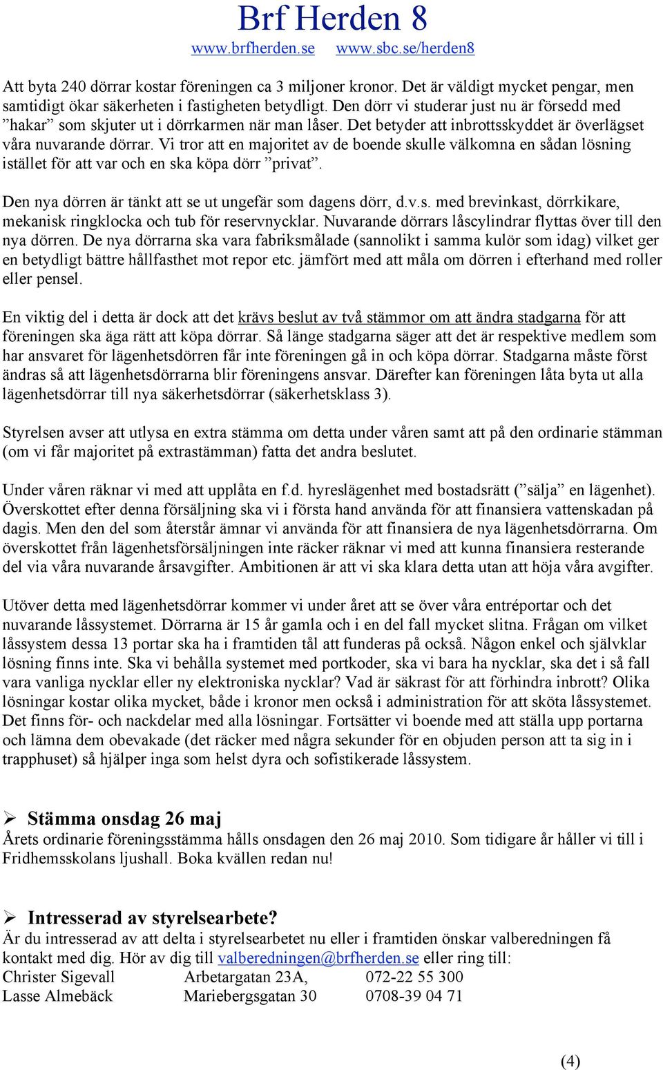 Vi tror att en majoritet av de boende skulle välkomna en sådan lösning istället för att var och en ska köpa dörr privat. Den nya dörren är tänkt att se ut ungefär som dagens dörr, d.v.s. med brevinkast, dörrkikare, mekanisk ringklocka och tub för reservnycklar.