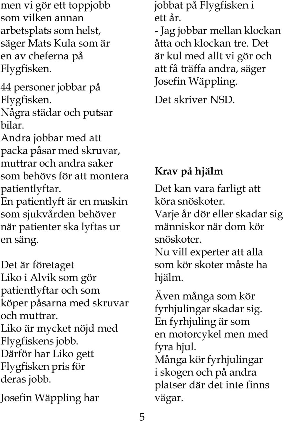 Det är företaget Liko i Alvik som gör patientlyftar och som köper påsarna med skruvar och muttrar. Liko är mycket nöjd med Flygfiskens jobb. Därför har Liko gett Flygfisken pris för deras jobb.