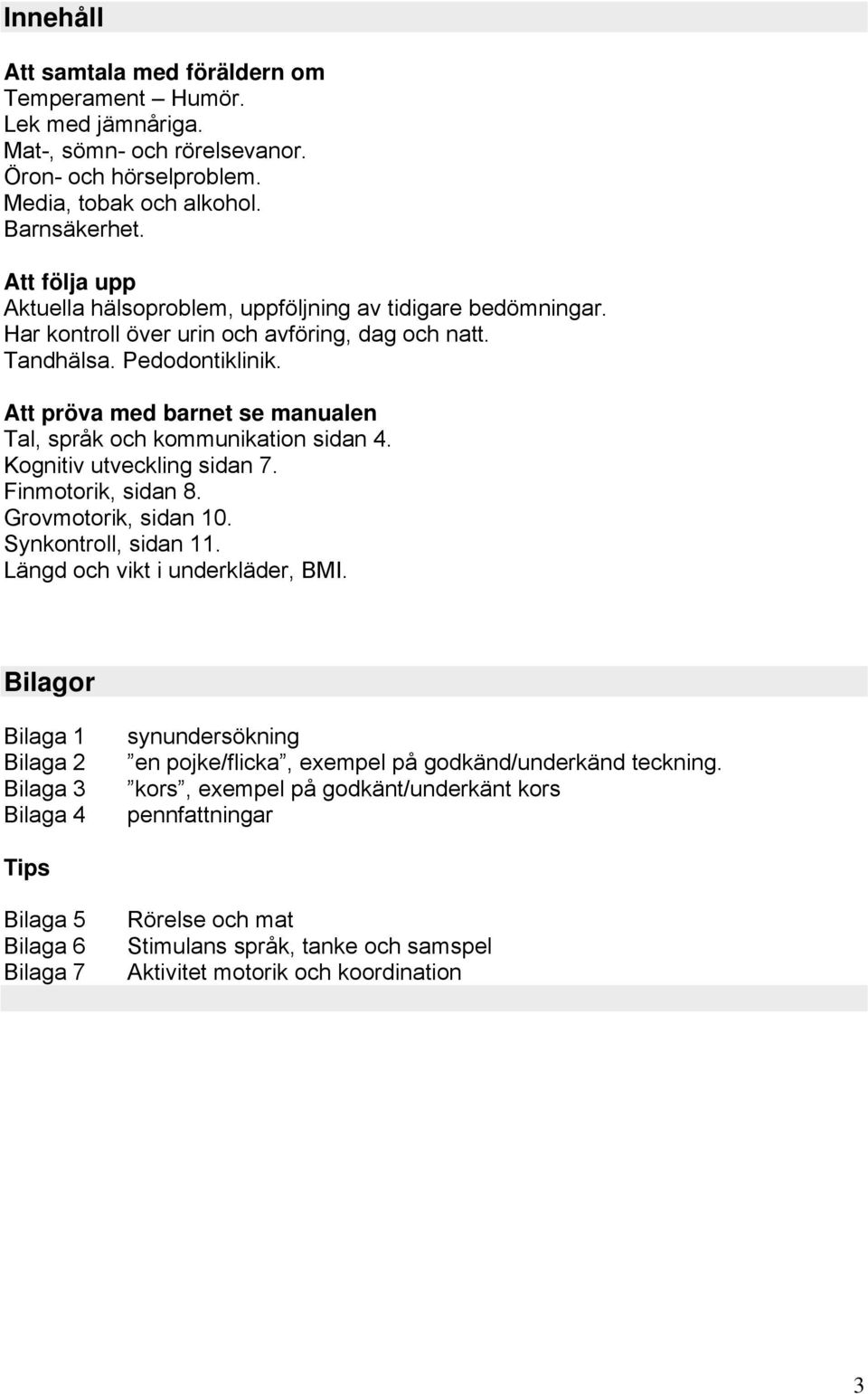 Att pröva med barnet se manualen Tal, språk och kommunikation sidan 4. Kognitiv utveckling sidan 7. Finmotorik, sidan 8. Grovmotorik, sidan 10. Synkontroll, sidan 11.